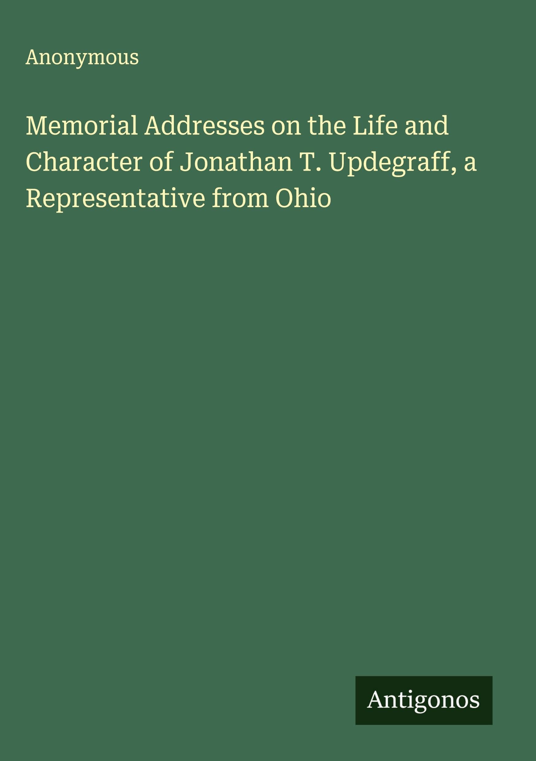 Memorial Addresses on the Life and Character of Jonathan T. Updegraff, a Representative from Ohio Classics