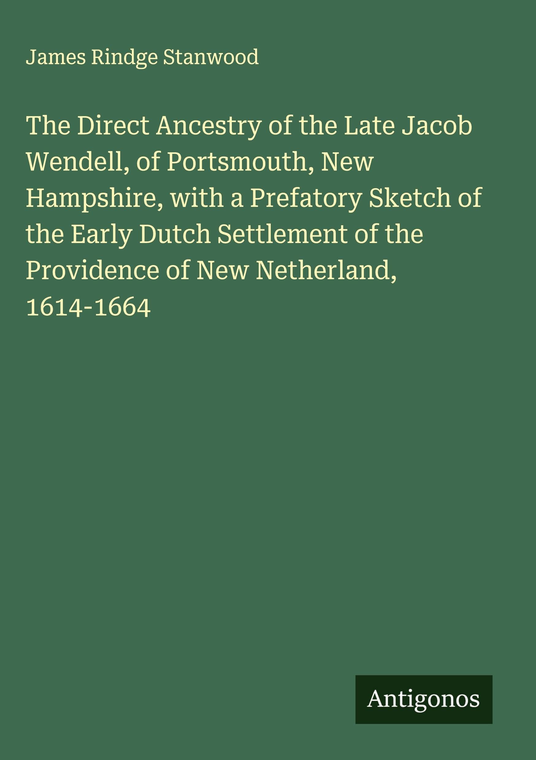 The Direct Ancestry of the Late Jacob Wendell, of Portsmouth, New Hampshire, with a Prefatory Sketch of the Early Dutch Settlement of the Providence of New Netherland, 1614-1664 Classics
