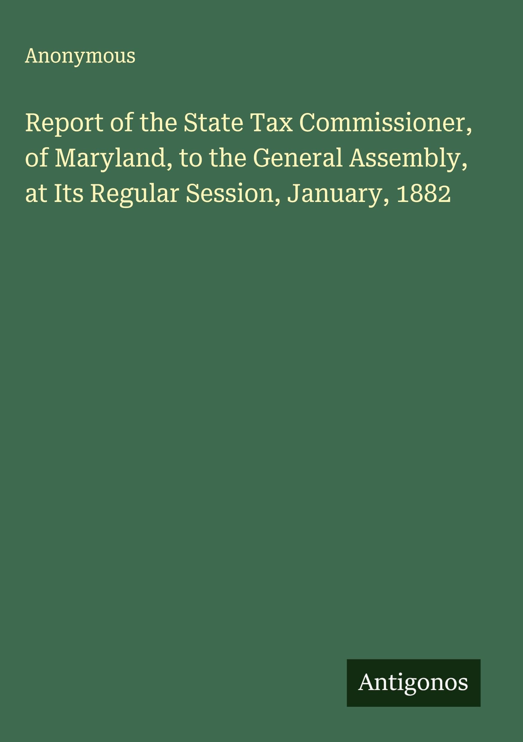 Report of the State Tax Commissioner, of Maryland, to the General Assembly, at Its Regular Session, January, 1882 Classics