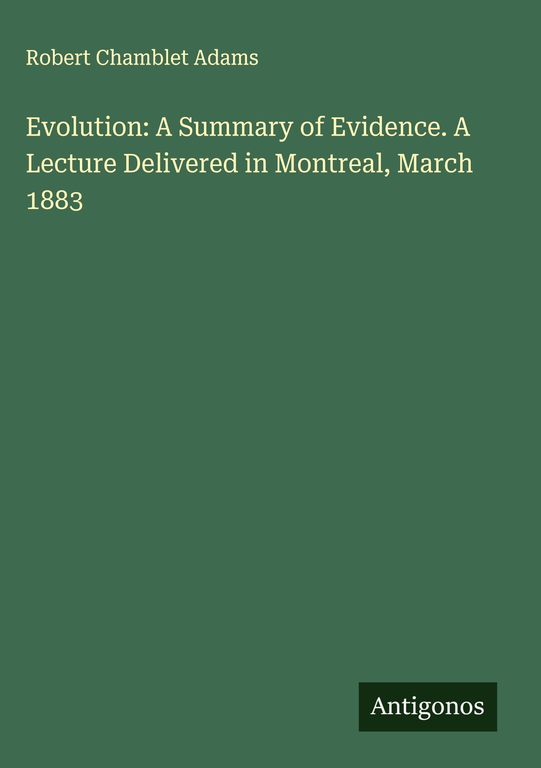 Evolution: A Summary of Evidence. A Lecture Delivered in Montreal, March 1883 Classics