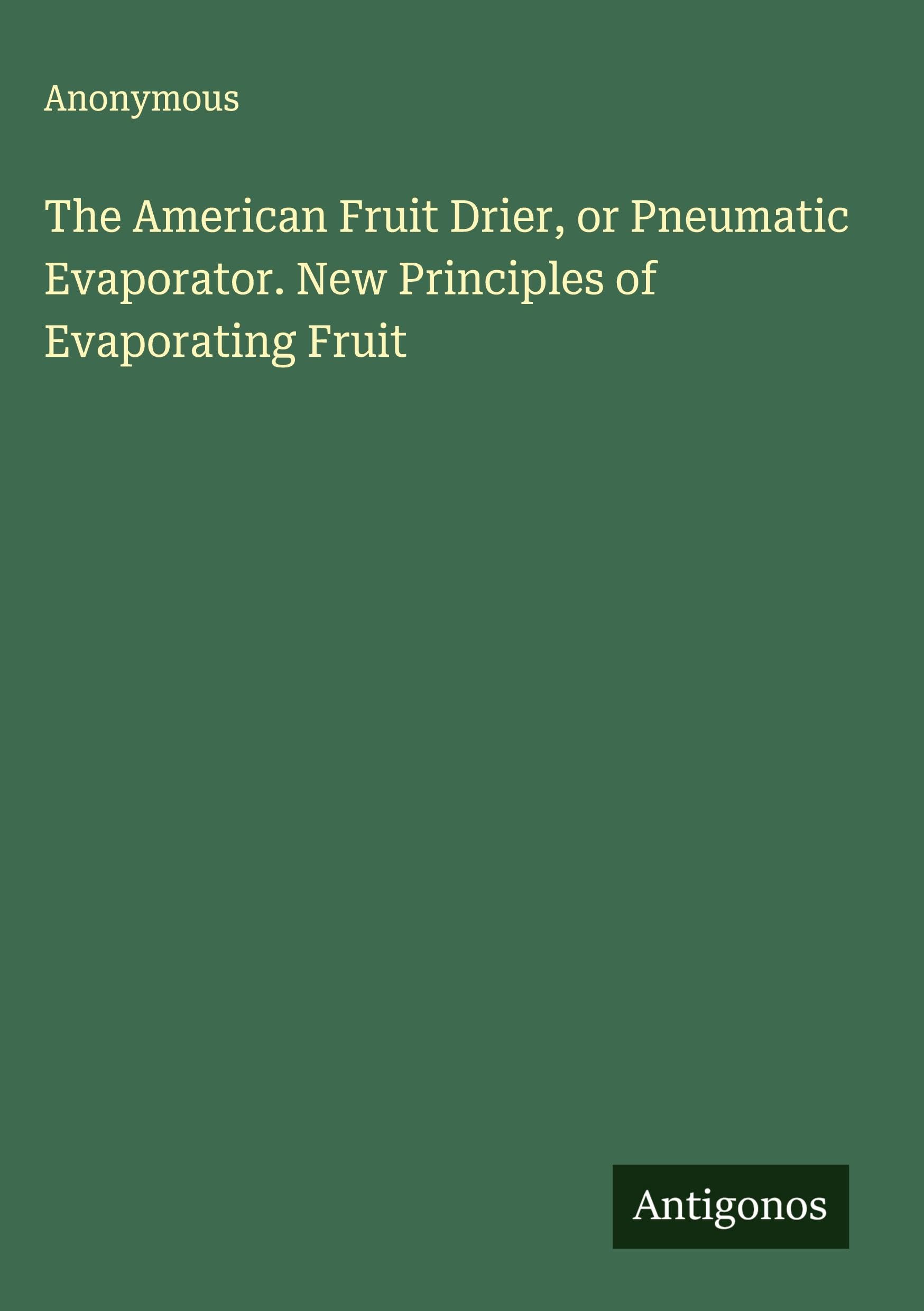 The American Fruit Drier, or Pneumatic Evaporator. New Principles of Evaporating Fruit Classics