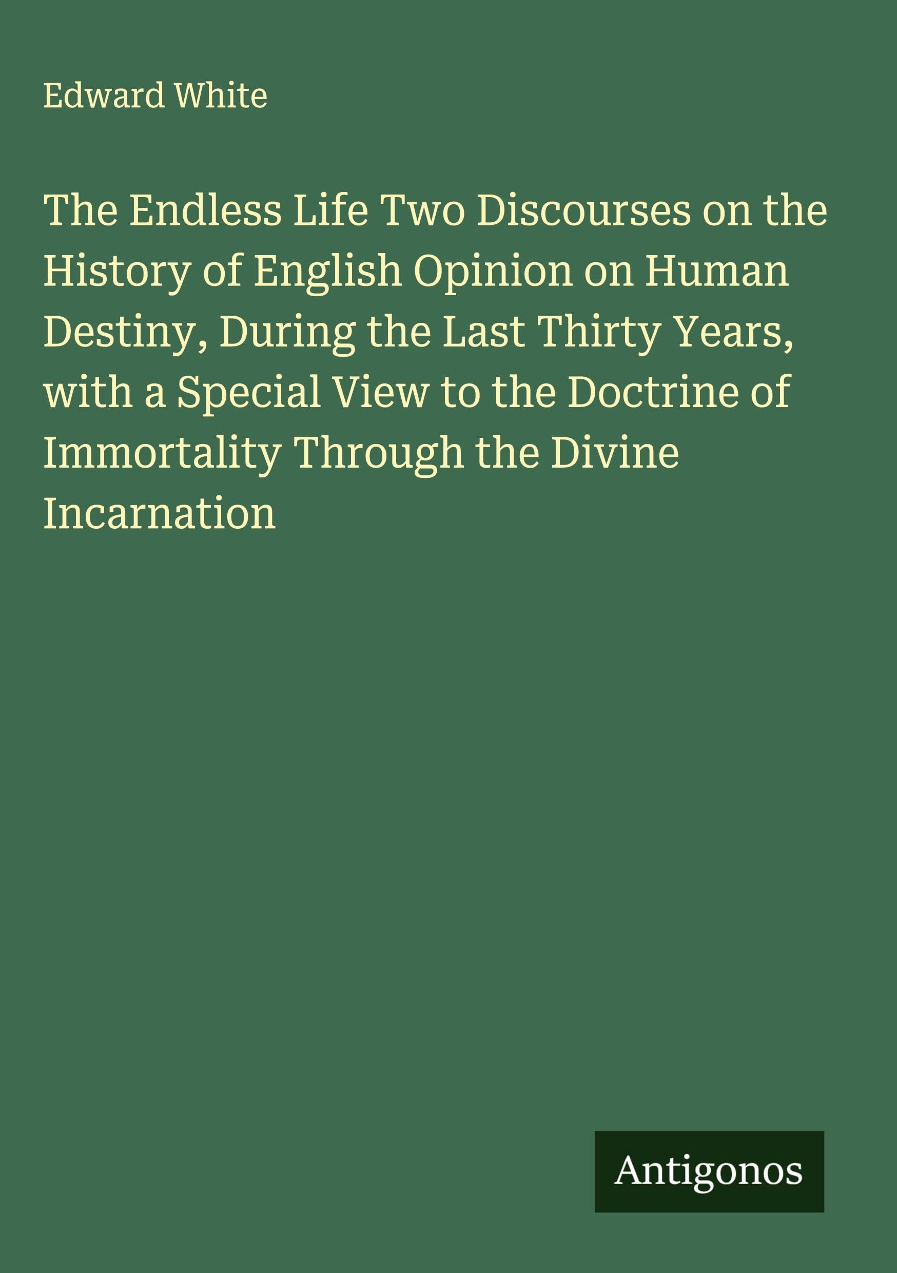 The Endless Life Two Discourses on the History of English Opinion on Human Destiny, During the Last Thirty Years, with a Special View to the Doctrine of Immortality Through the Divine Incarnation Classics