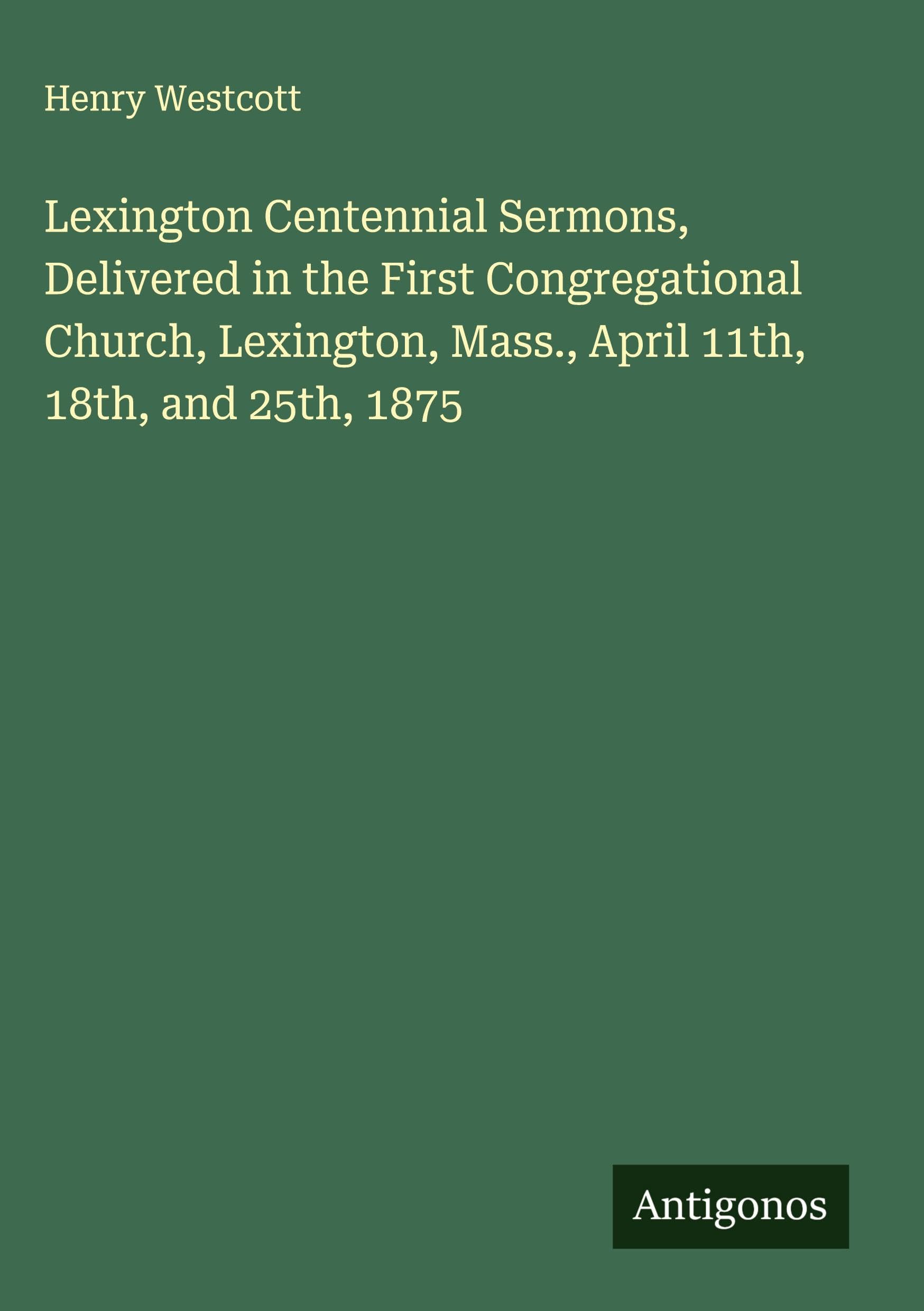 Lexington Centennial Sermons, Delivered in the First Congregational Church, Lexington, Mass., April 11th, 18th, and 25th, 1875 Classics