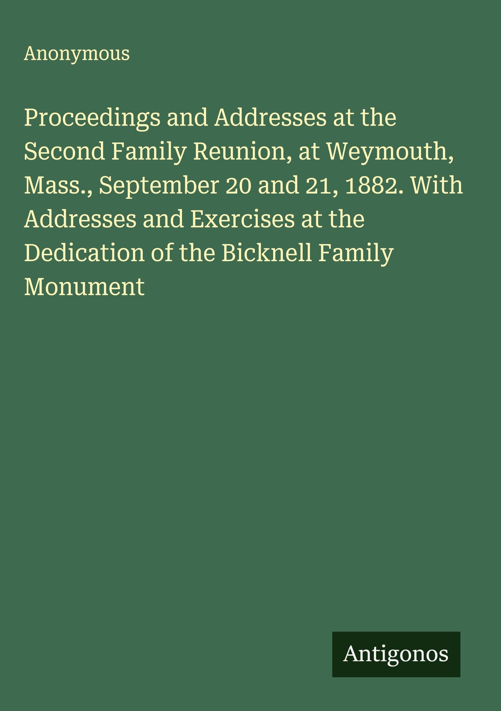 Proceedings and Addresses at the Second Family Reunion, at Weymouth, Mass., September 20 and 21, 1882. With Addresses and Exercises at the Dedication of the Bicknell Family Monument Classics