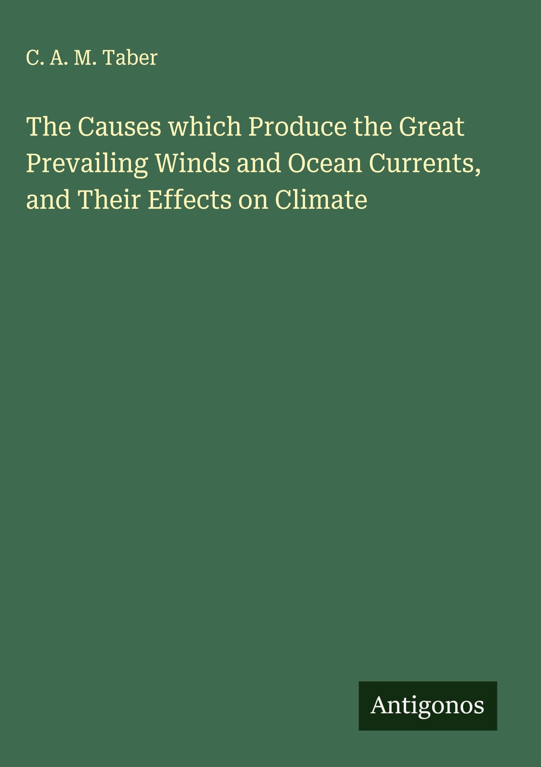 The Causes which Produce the Great Prevailing Winds and Ocean Currents, and Their Effects on Climate Classics
