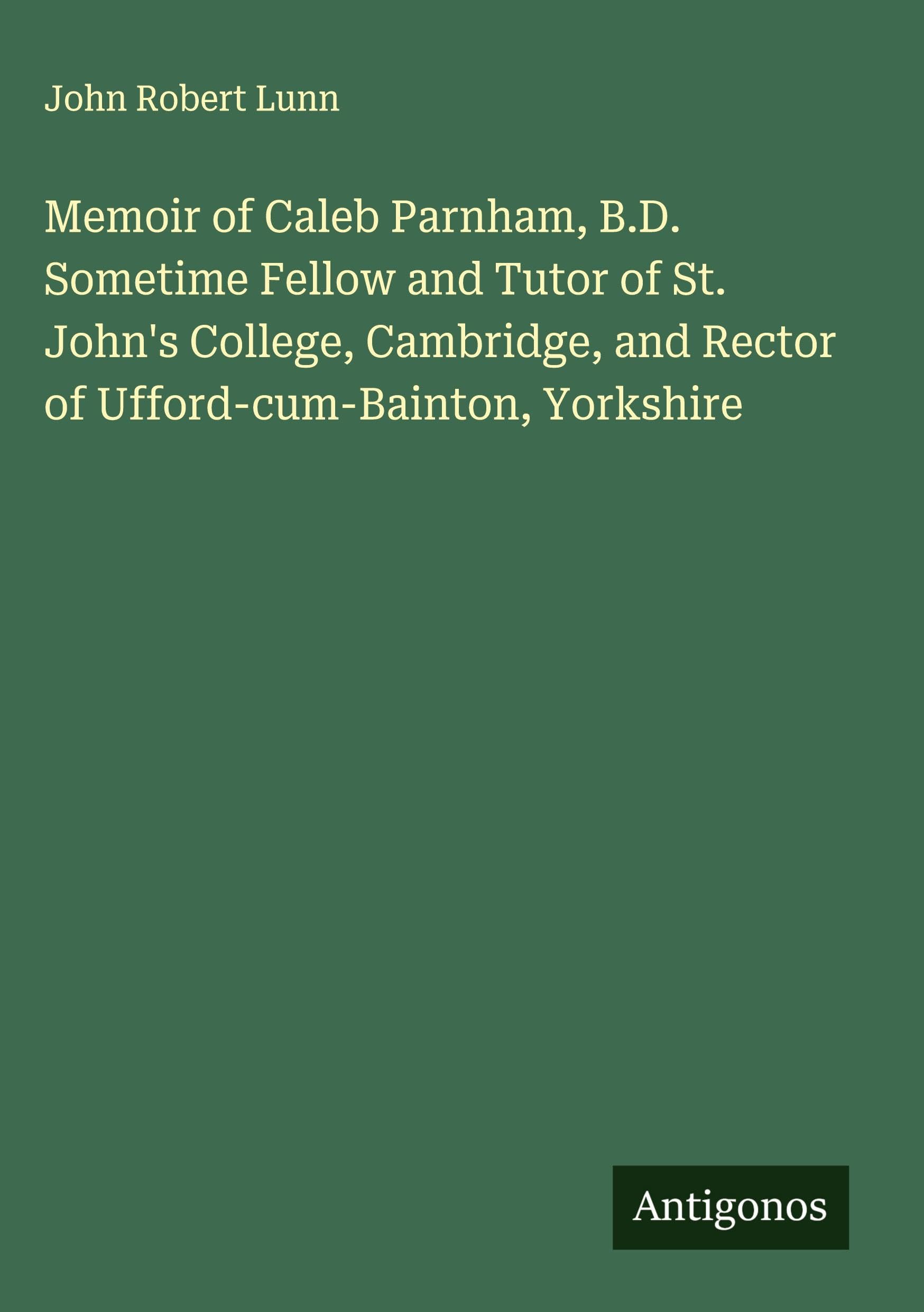 Memoir of Caleb Parnham, B.D. Sometime Fellow and Tutor of St. John's College, Cambridge, and Rector of Ufford-cum-Bainton, Yorkshire Classics