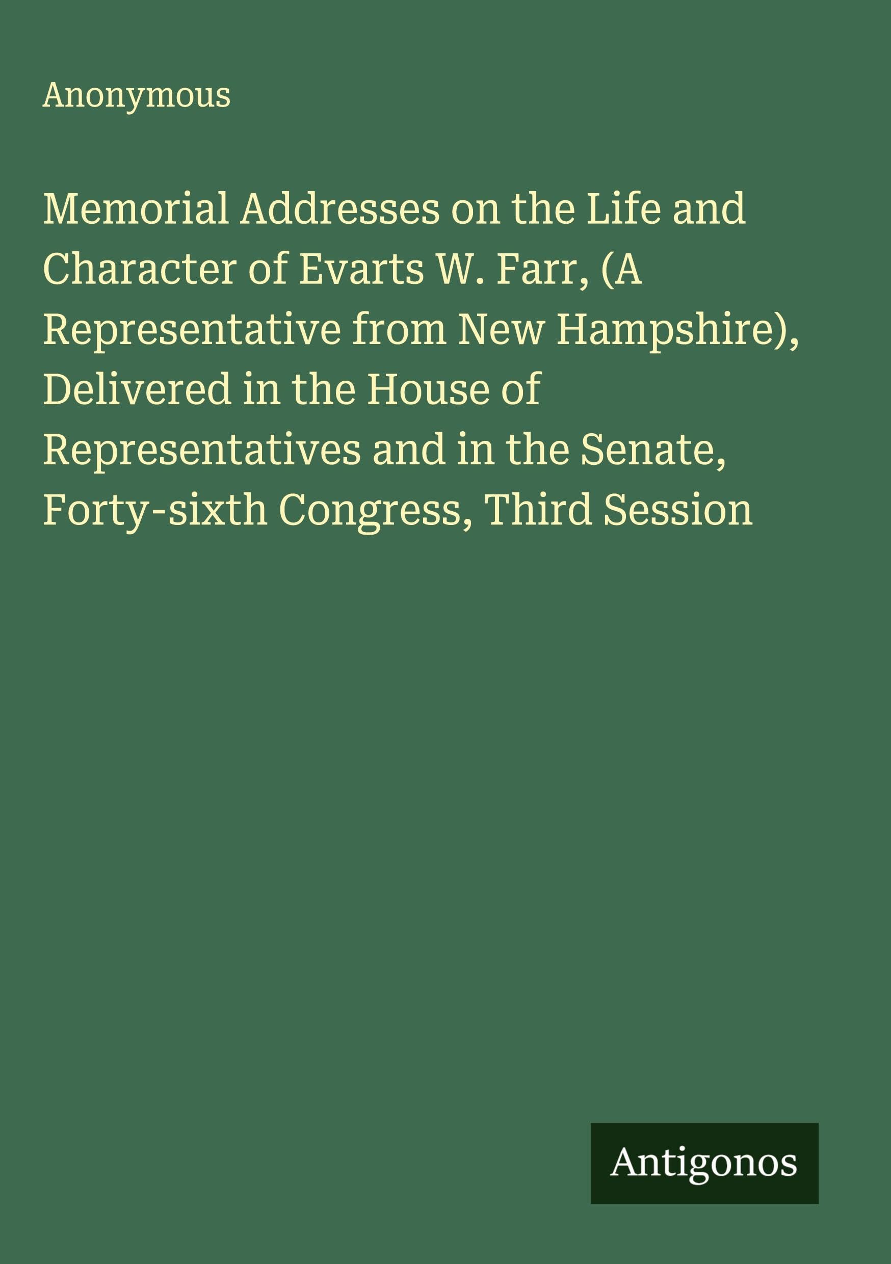 Memorial Addresses on the Life and Character of Evarts W. Farr, (A Representative from New Hampshire), Delivered in the House of Representatives and in the Senate, Forty-sixth Congress, Third Session Classics