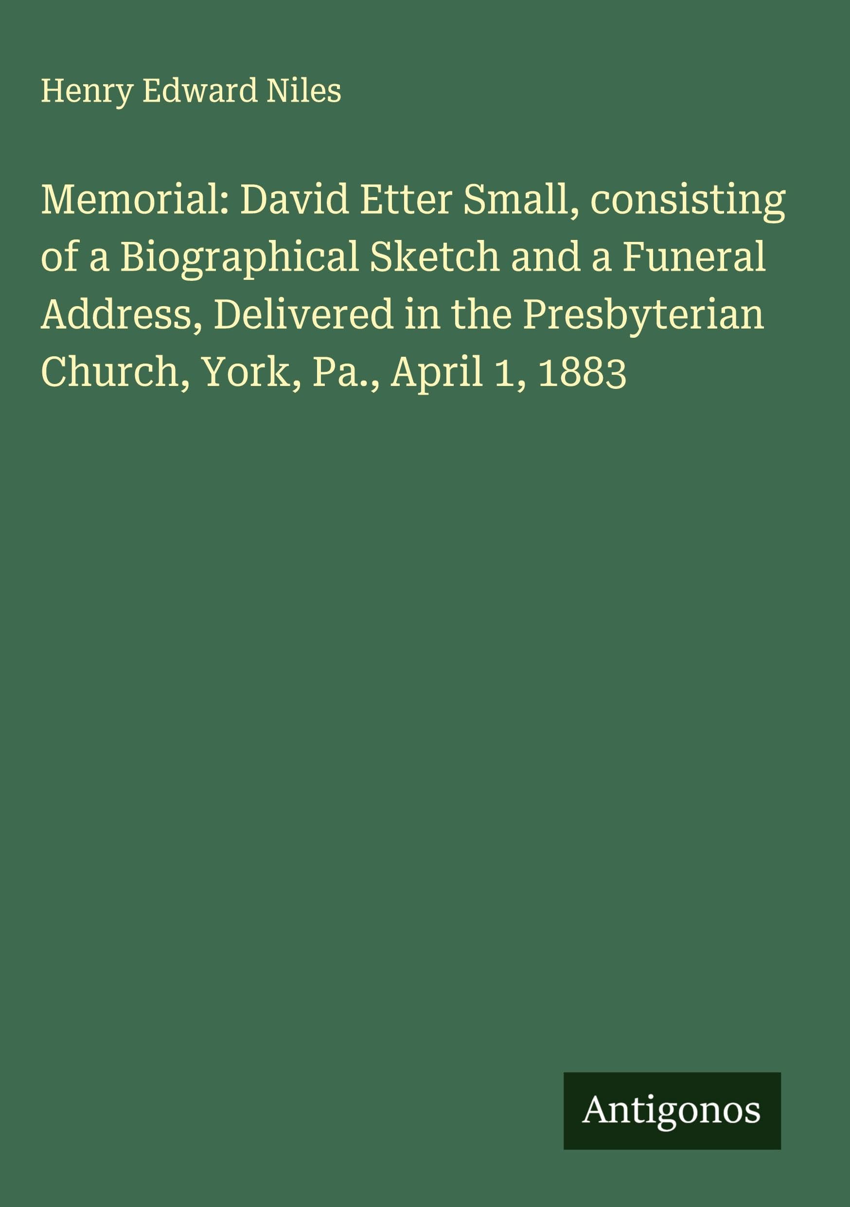 Memorial: David Etter Small, consisting of a Biographical Sketch and a Funeral Address, Delivered in the Presbyterian Church, York, Pa., April 1, 1883 Classics