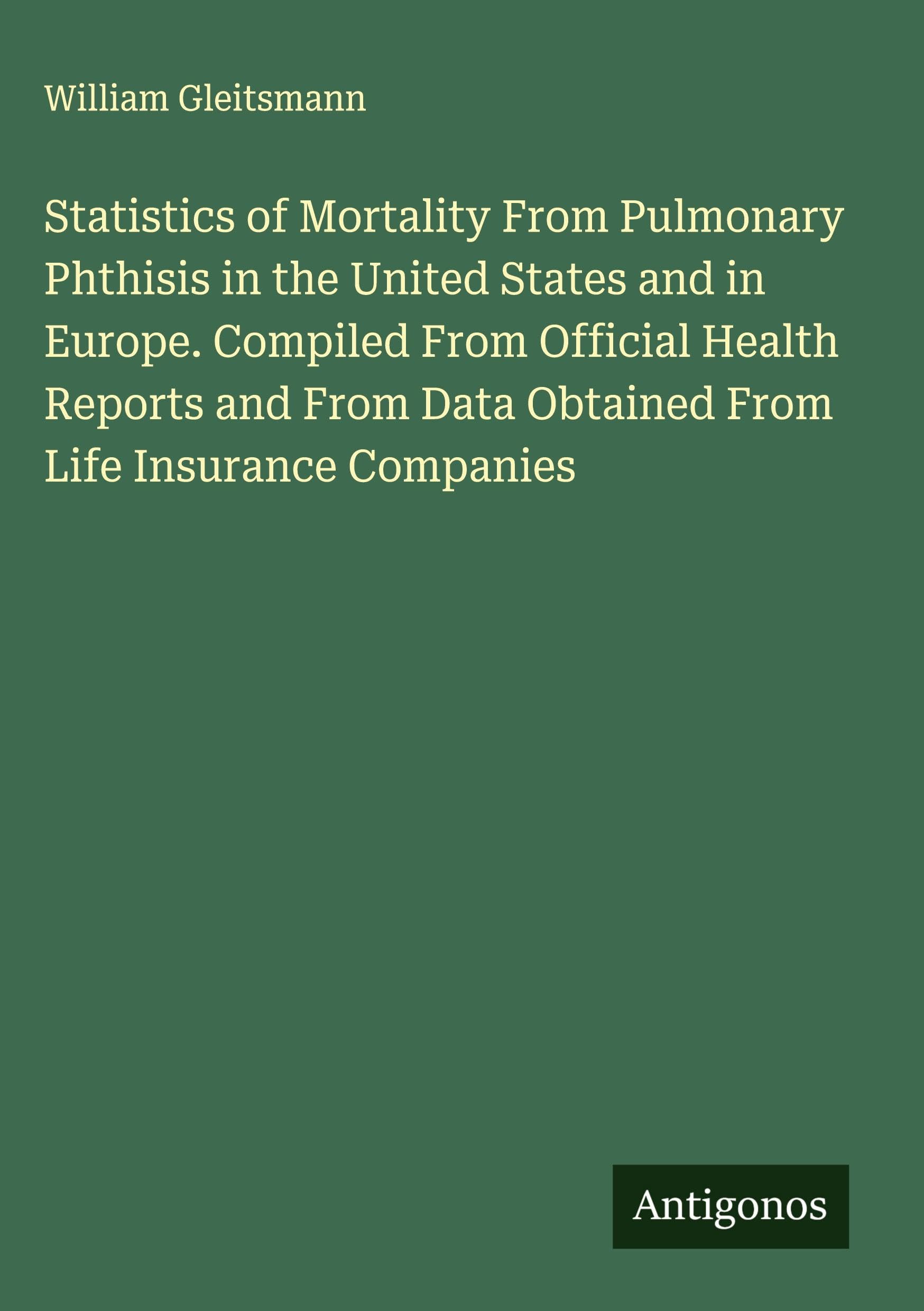 Statistics of Mortality From Pulmonary Phthisis in the United States and in Europe. Compiled From Official Health Reports and From Data Obtained From Life Insurance Companies Classics