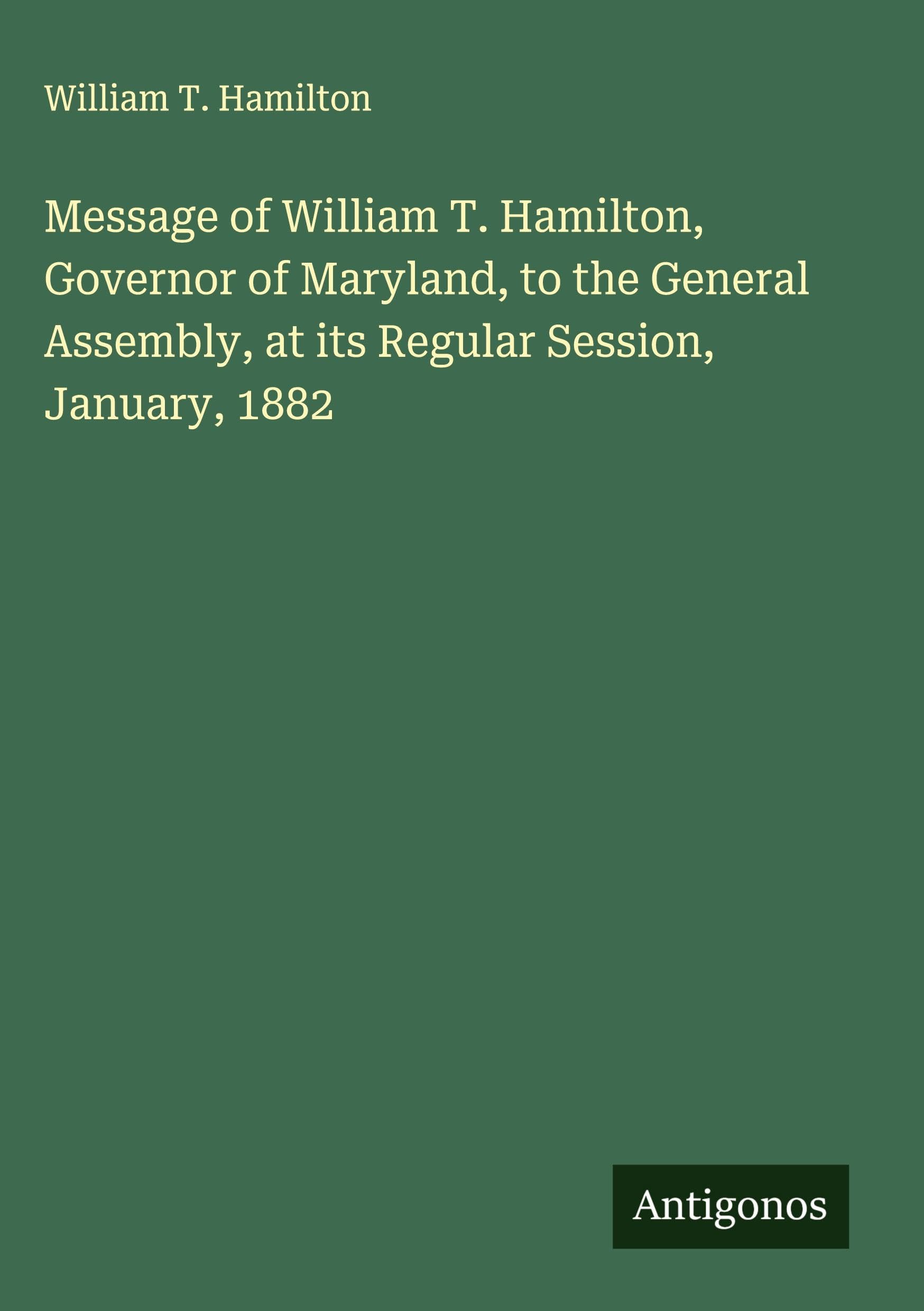 Message of William T. Hamilton, Governor of Maryland, to the General Assembly, at its Regular Session, January, 1882 Classics