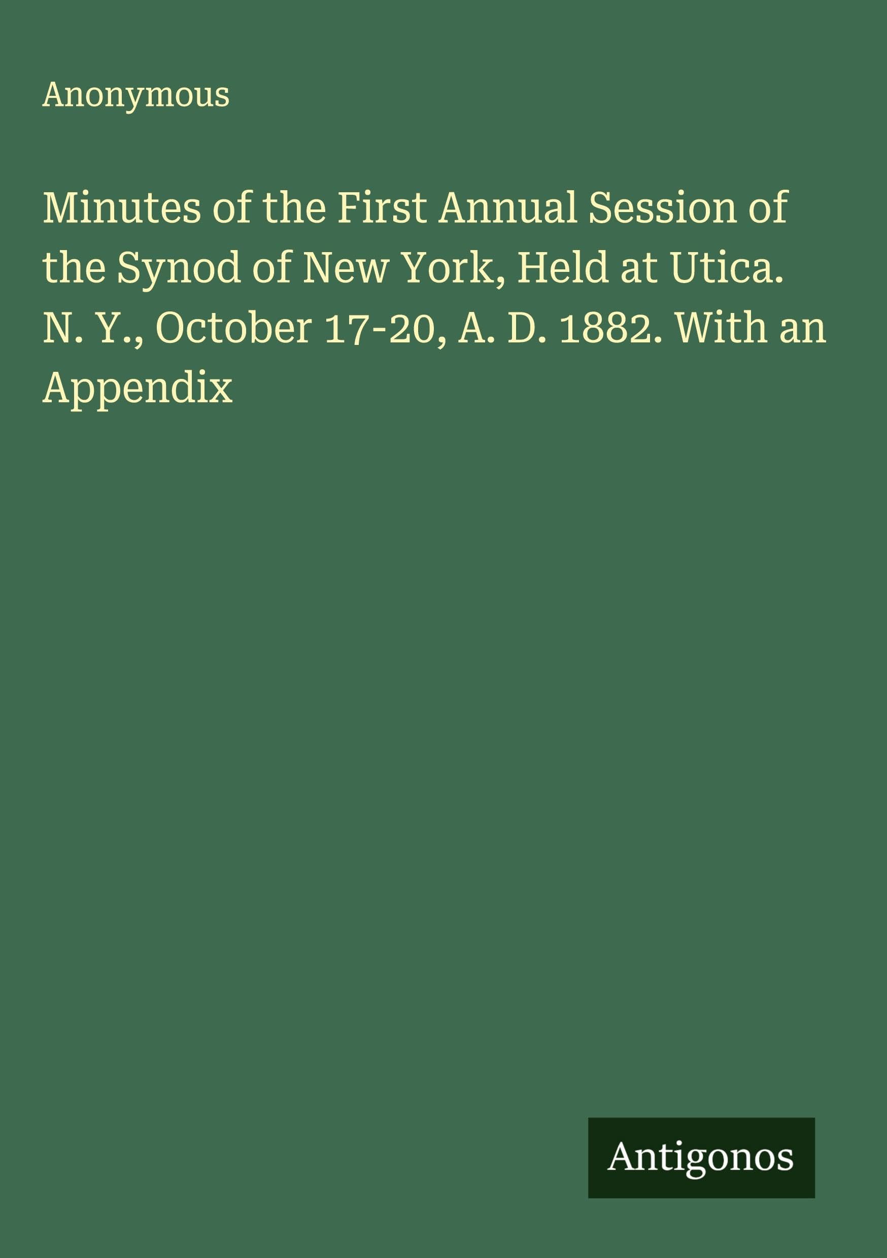 Minutes of the First Annual Session of the Synod of New York, Held at Utica. N. Y., October 17-20, A. D. 1882. With an Appendix Classics