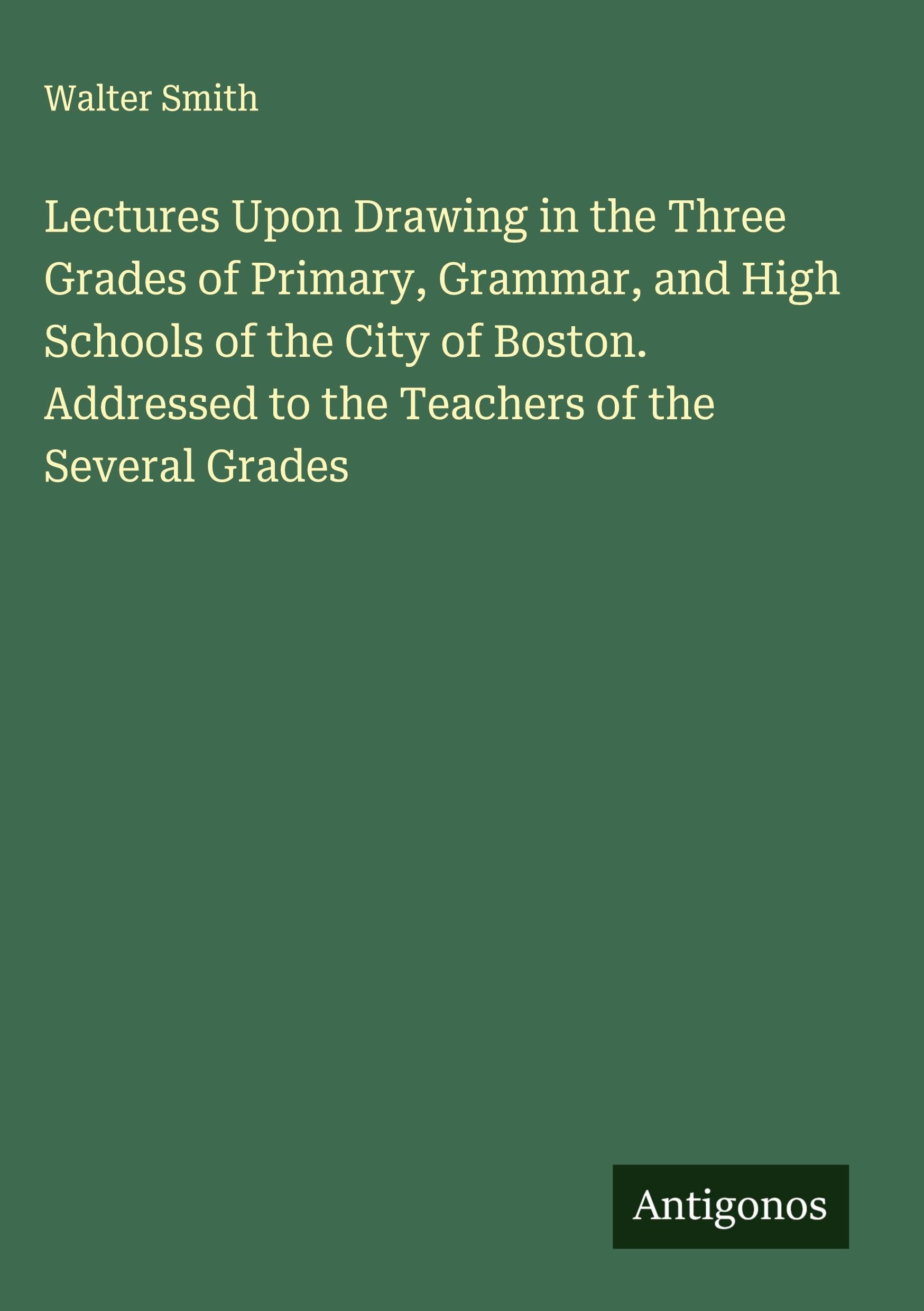 Lectures Upon Drawing in the Three Grades of Primary, Grammar, and High Schools of the City of Boston. Addressed to the Teachers of the Several Grades Classics