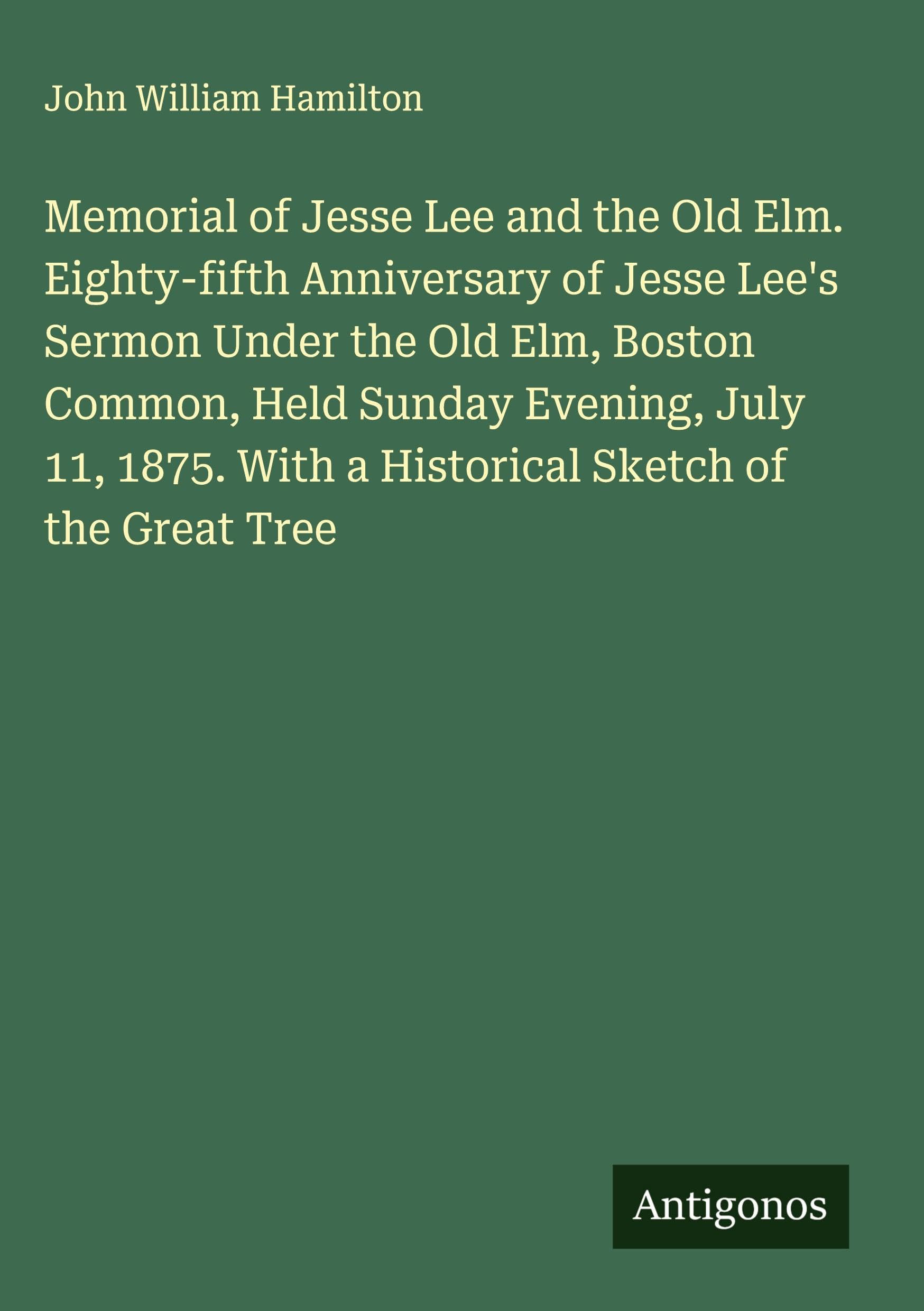 Memorial of Jesse Lee and the Old Elm. Eighty-fifth Anniversary of Jesse Lee's Sermon Under the Old Elm, Boston Common, Held Sunday Evening, July 11, 1875. With a Historical Sketch of the Great Tree Classics