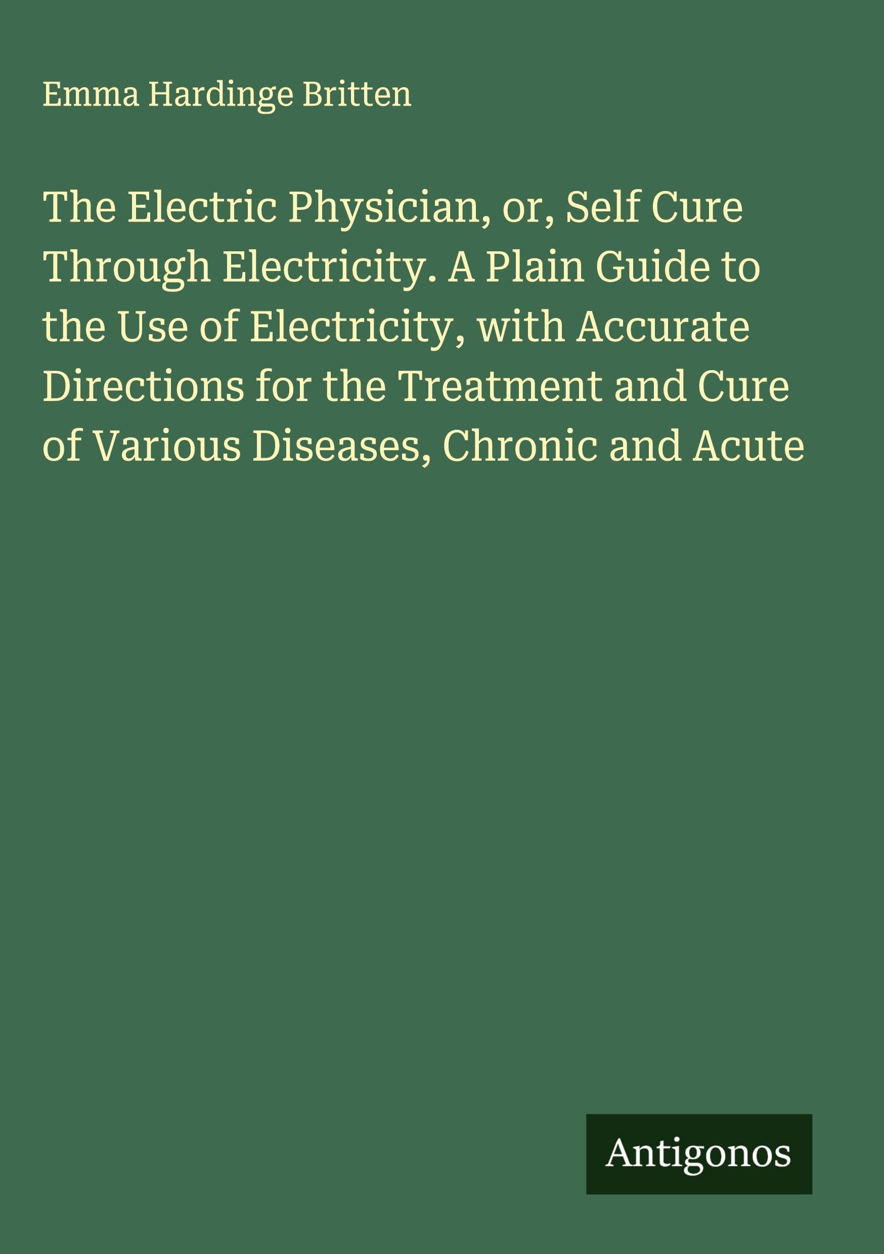 The Electric Physician, or, Self Cure Through Electricity. A Plain Guide to the Use of Electricity, with Accurate Directions for the Treatment and Cure of Various Diseases, Chronic and Acute Classics