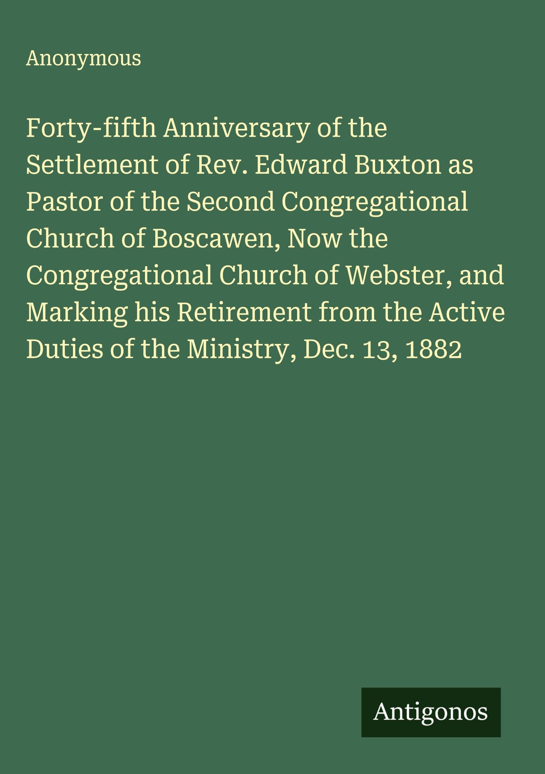 Forty-fifth Anniversary of the Settlement of Rev. Edward Buxton as Pastor of the Second Congregational Church of Boscawen, Now the Congregational Church of Webster, and Marking his Retirement from the Active Duties of the Ministry, Dec. 13, 1882 Classics