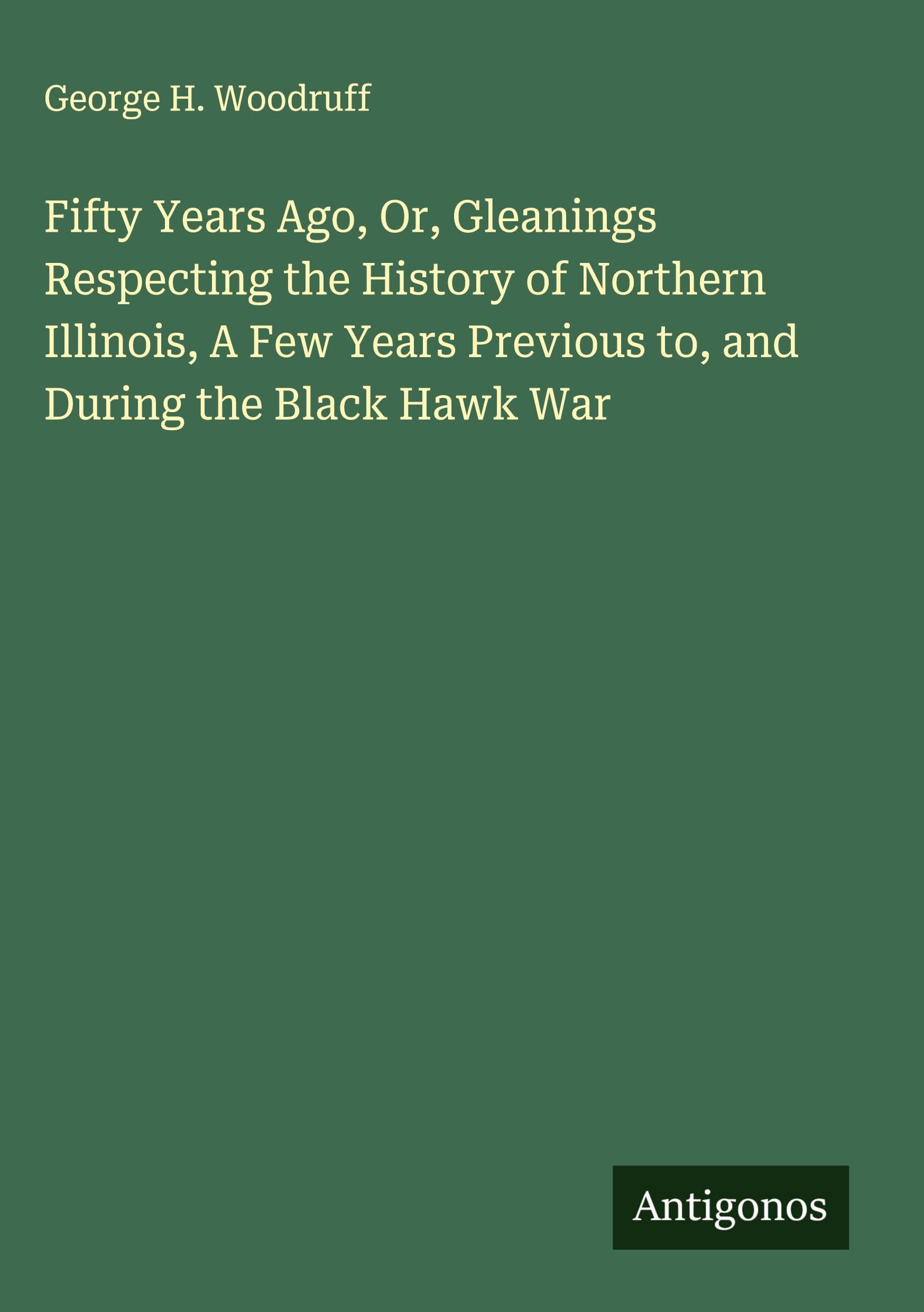 Fifty Years Ago, Or, Gleanings Respecting the History of Northern Illinois, A Few Years Previous to, and During the Black Hawk War Classics