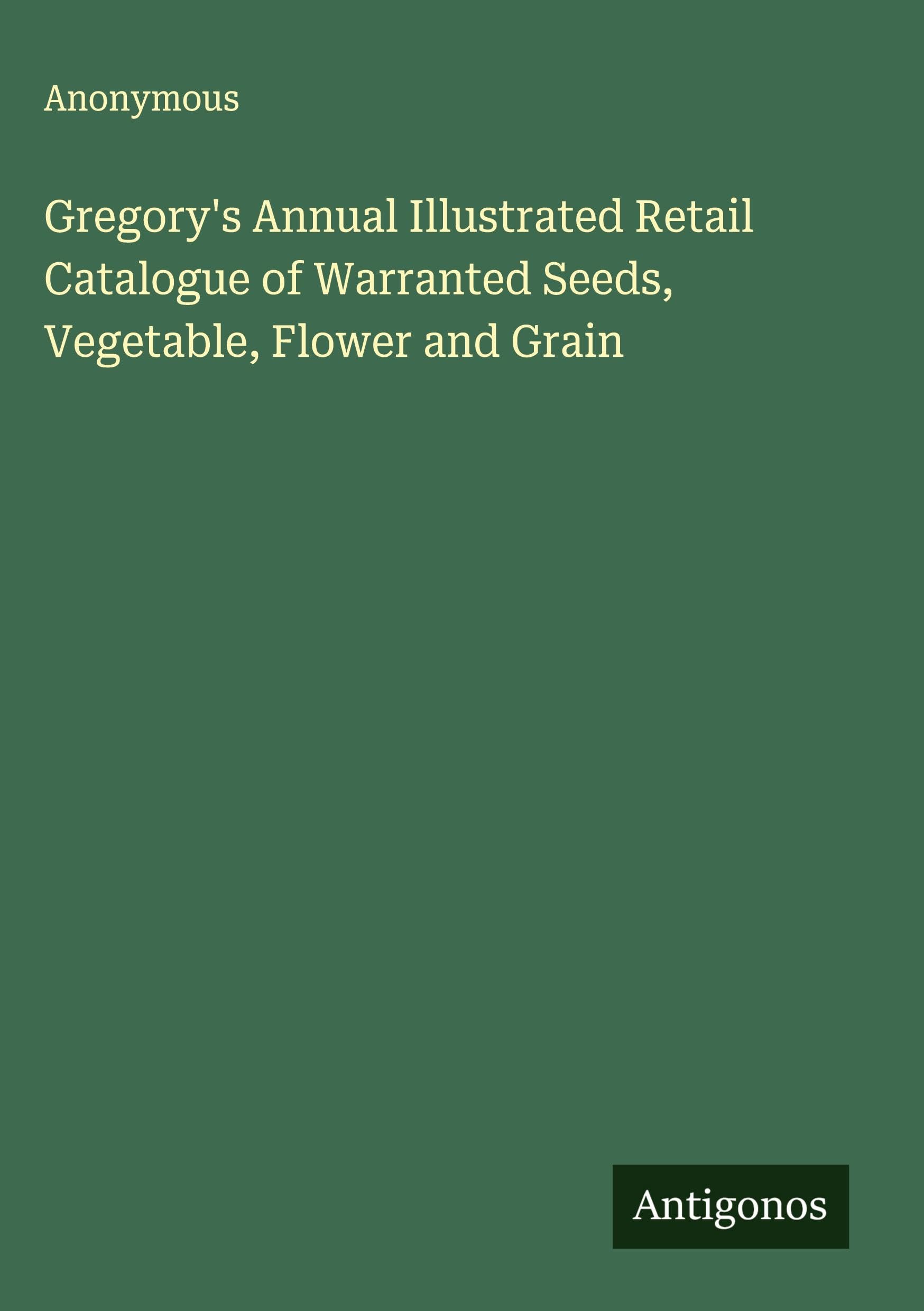 Gregory's Annual Illustrated Retail Catalogue of Warranted Seeds, Vegetable, Flower and Grain Classics