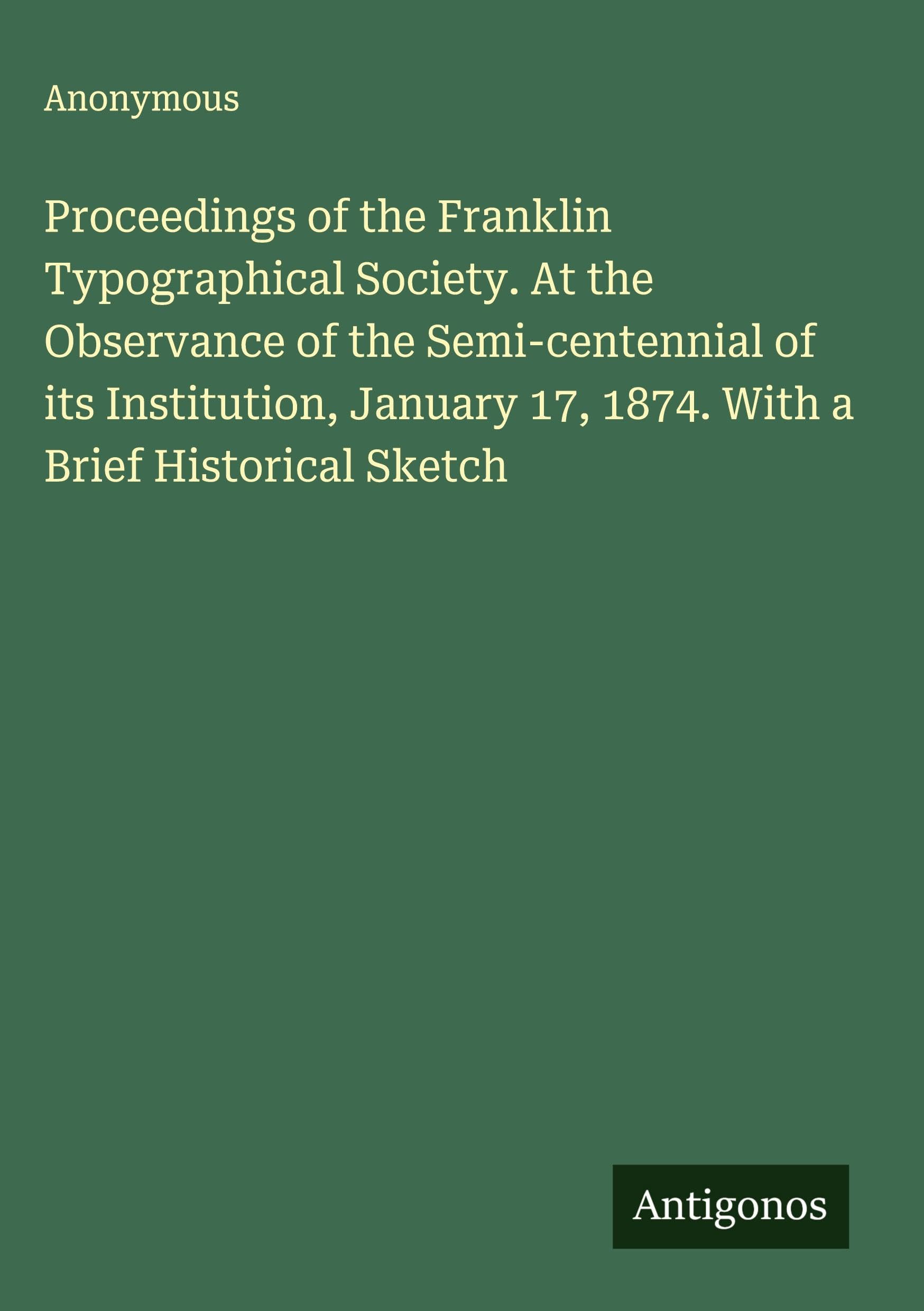 Proceedings of the Franklin Typographical Society. At the Observance of the Semi-centennial of its Institution, January 17, 1874. With a Brief Historical Sketch Classics