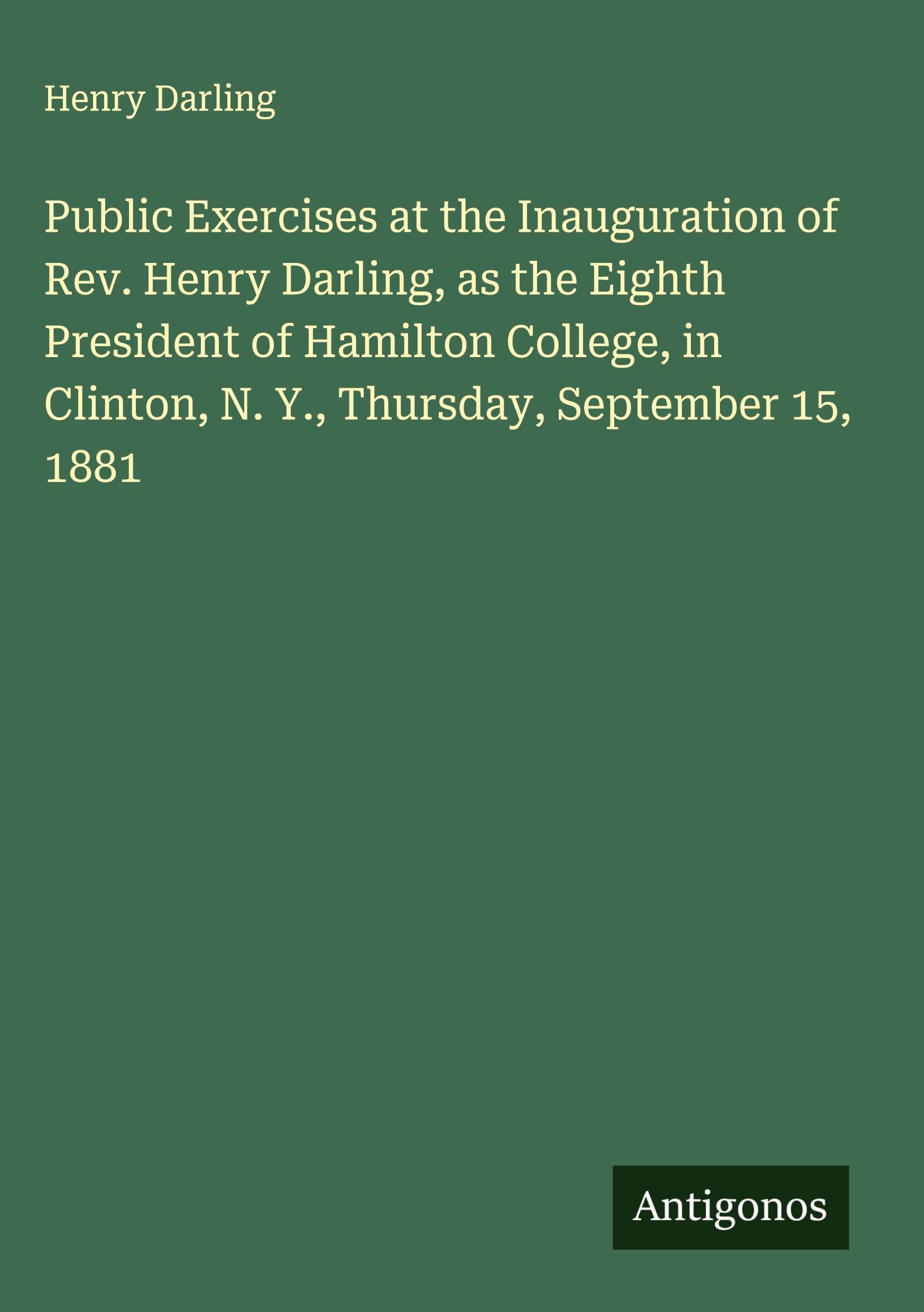 Public Exercises at the Inauguration of Rev. Henry Darling, as the Eighth President of Hamilton College, in Clinton, N. Y., Thursday, September 15, 1881 Classics