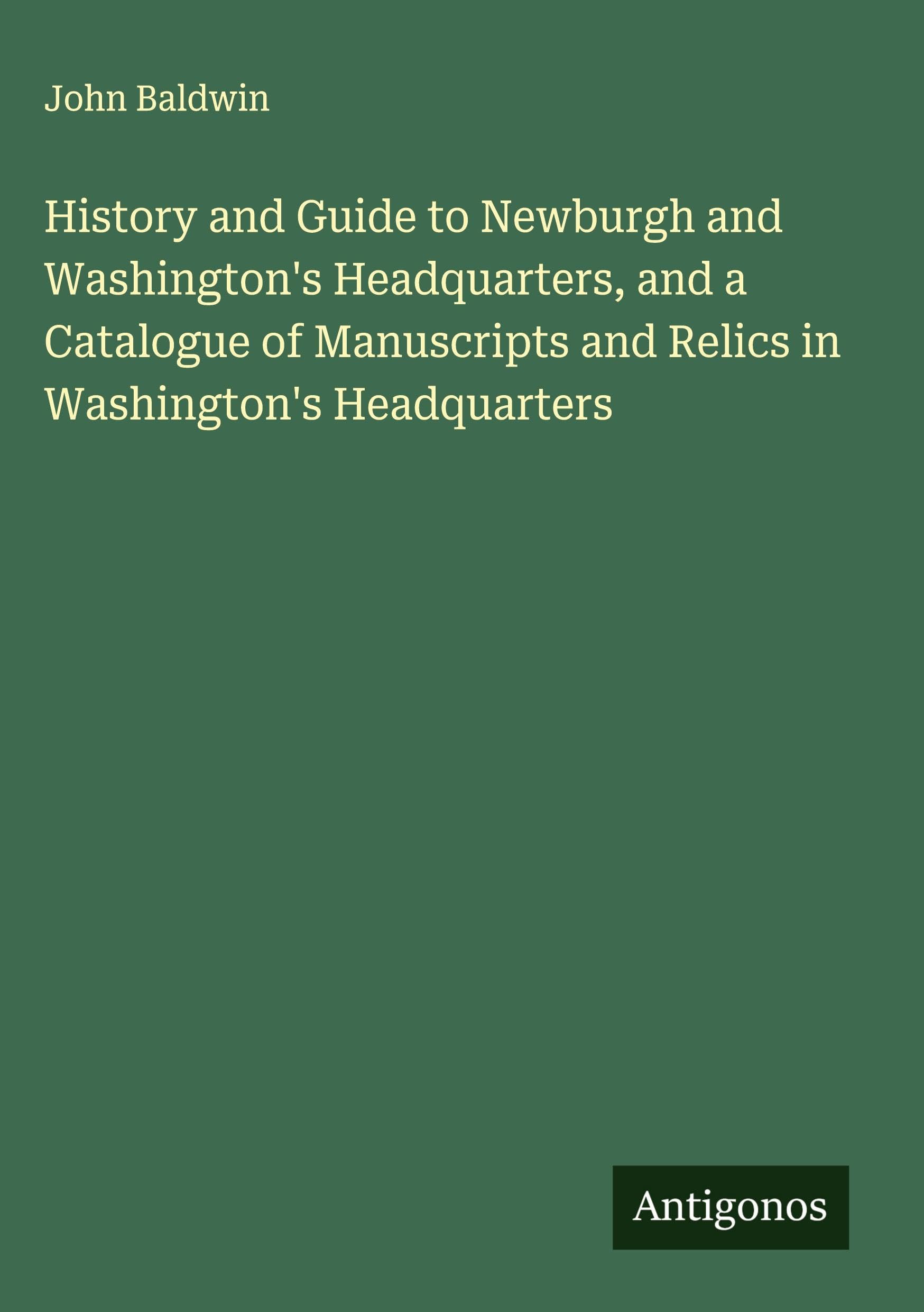 History and Guide to Newburgh and Washington's Headquarters, and a Catalogue of Manuscripts and Relics in Washington's Headquarters Classics