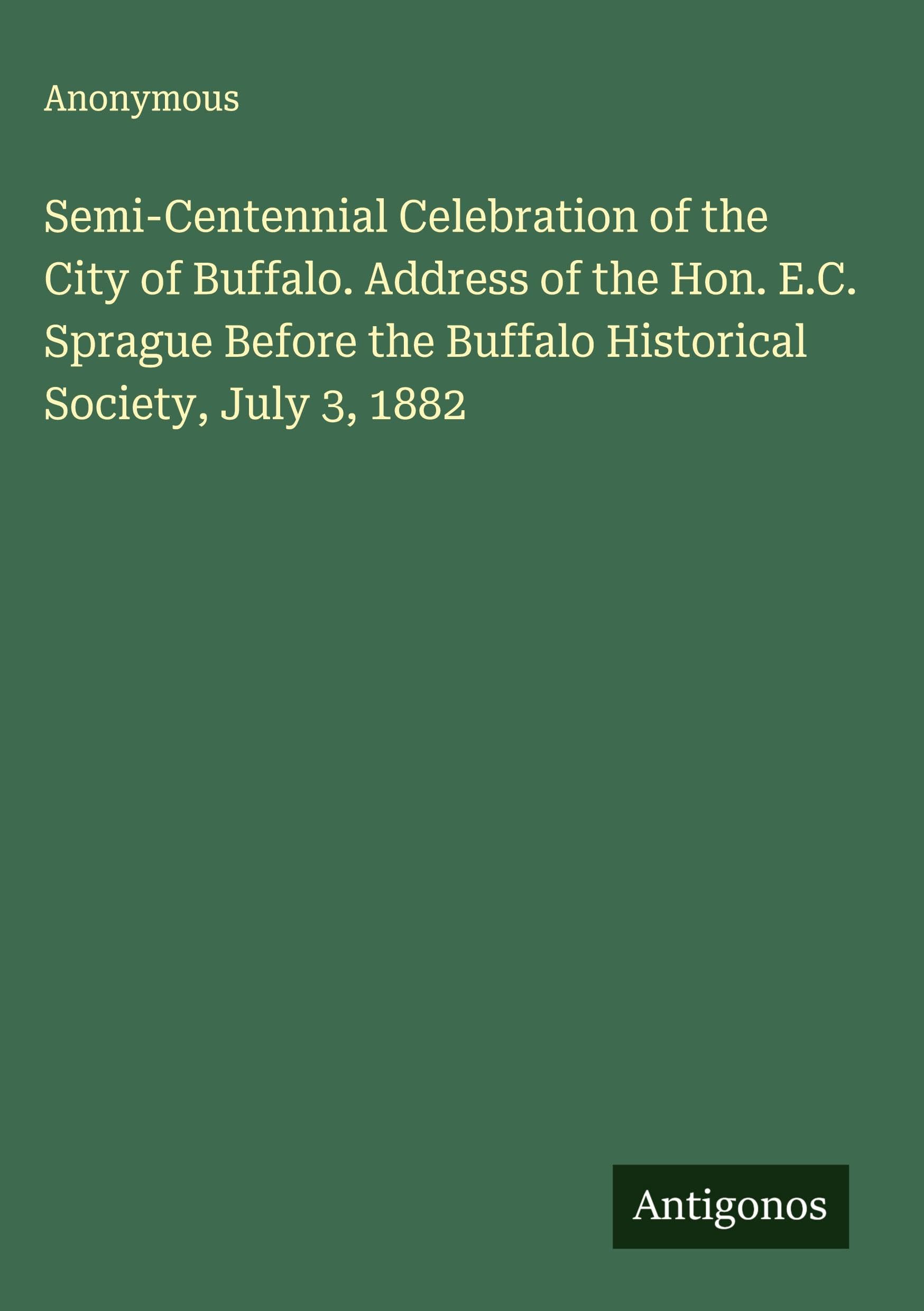 Semi-Centennial Celebration of the City of Buffalo. Address of the Hon. E.C. Sprague Before the Buffalo Historical Society, July 3, 1882 Classics