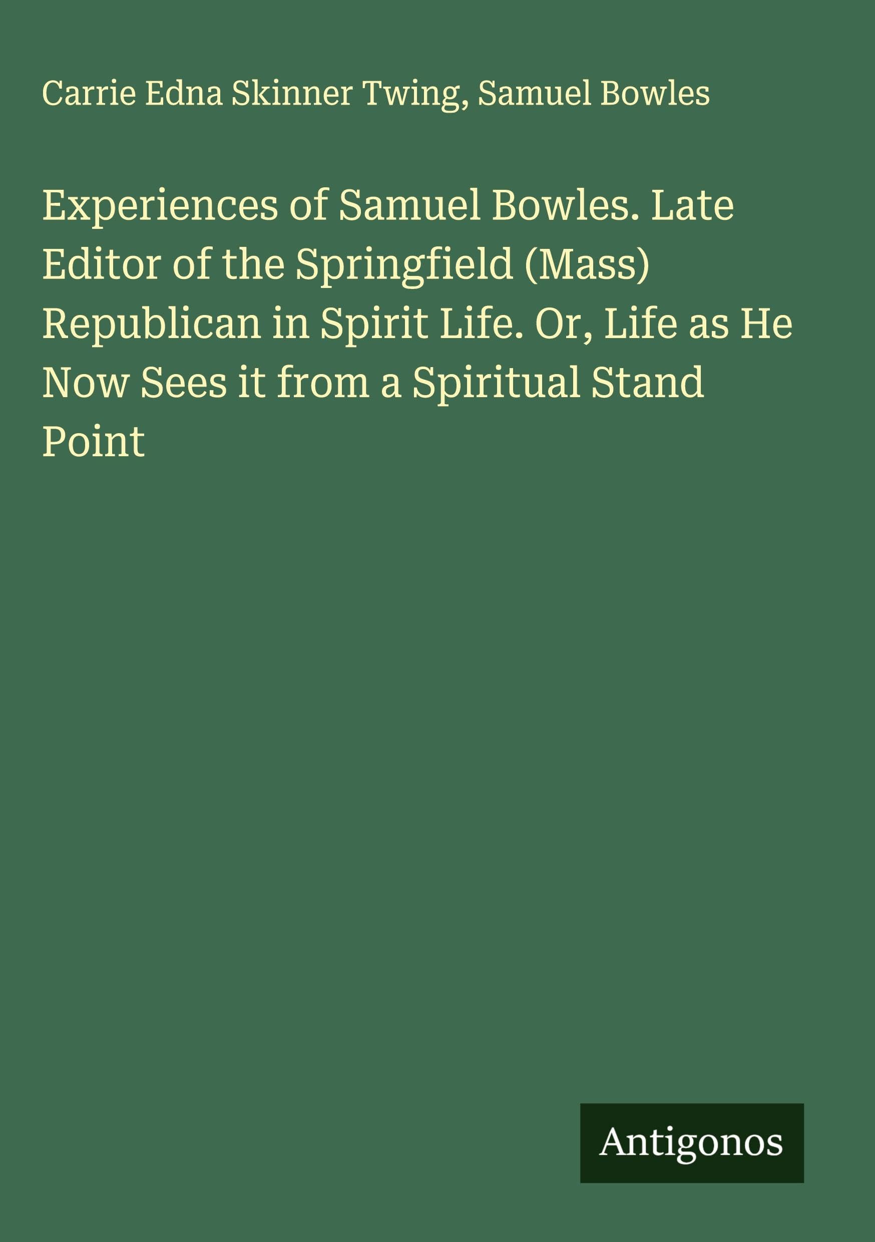 Experiences of Samuel Bowles. Late Editor of the Springfield (Mass) Republican in Spirit Life. Or, Life as He Now Sees it from a Spiritual Stand Point Classics