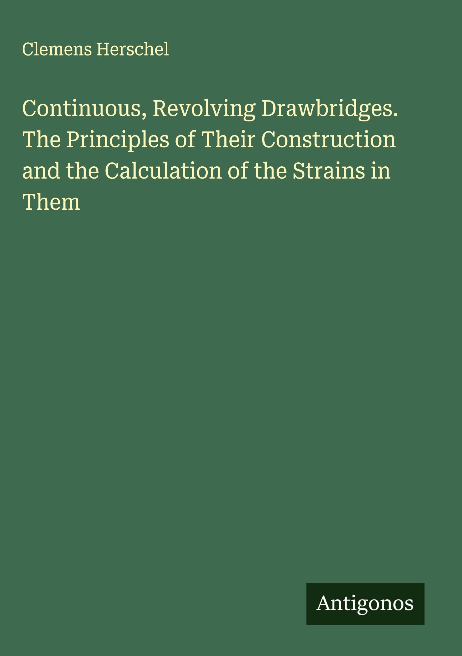 Continuous, Revolving Drawbridges. The Principles of Their Construction and the Calculation of the Strains in Them Classics