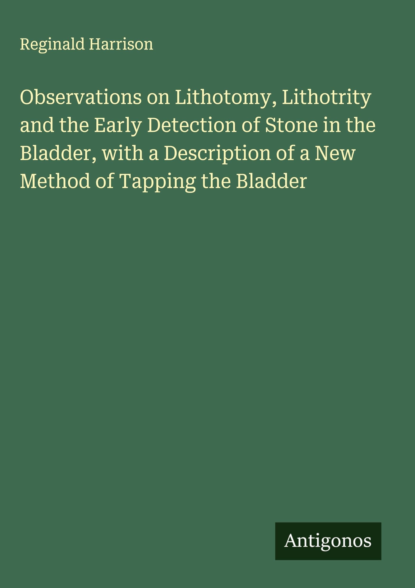 Observations on Lithotomy, Lithotrity and the Early Detection of Stone in the Bladder, with a Description of a New Method of Tapping the Bladder Classics
