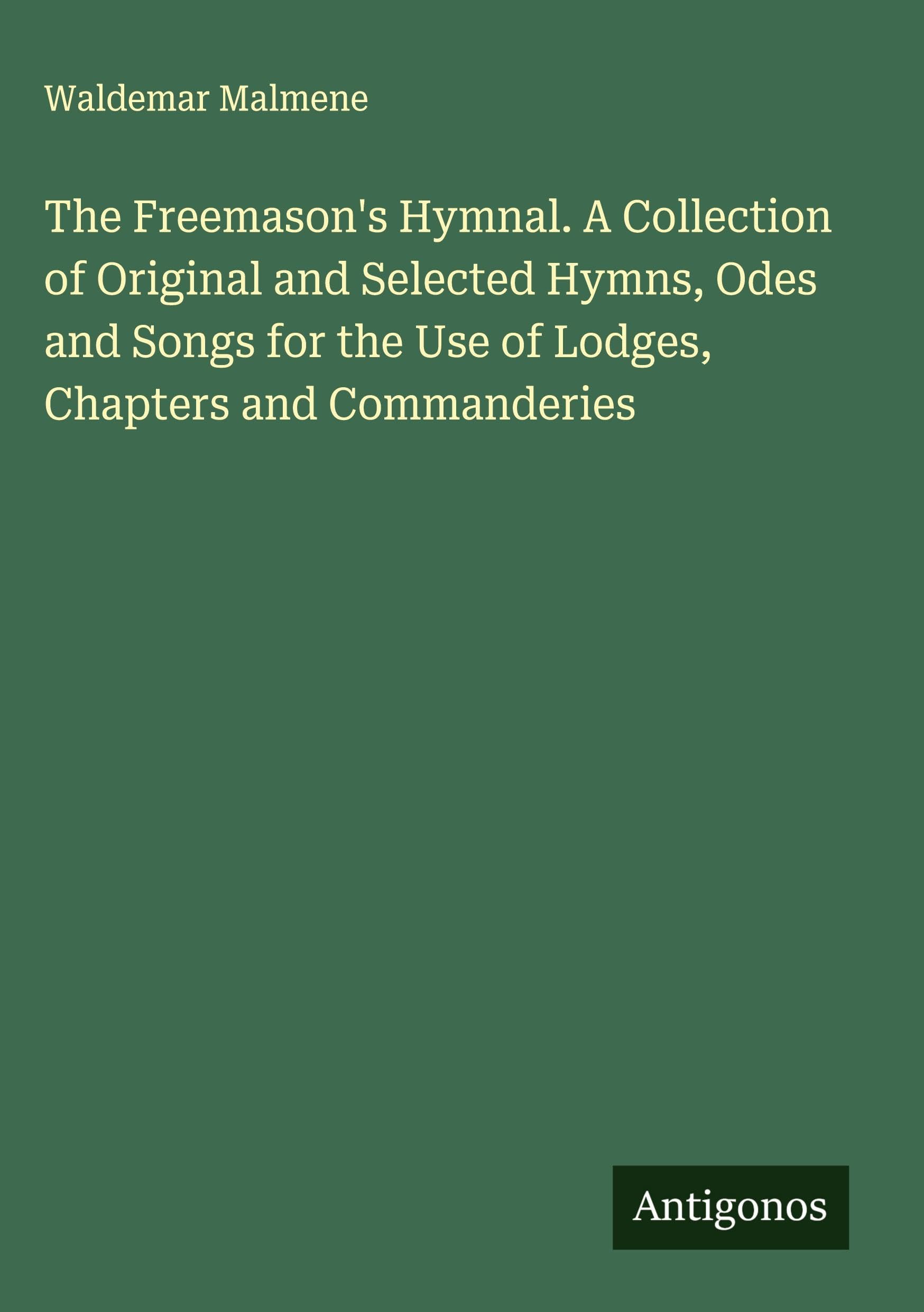 The Freemason's Hymnal. A Collection of Original and Selected Hymns, Odes and Songs for the Use of Lodges, Chapters and Commanderies Classics