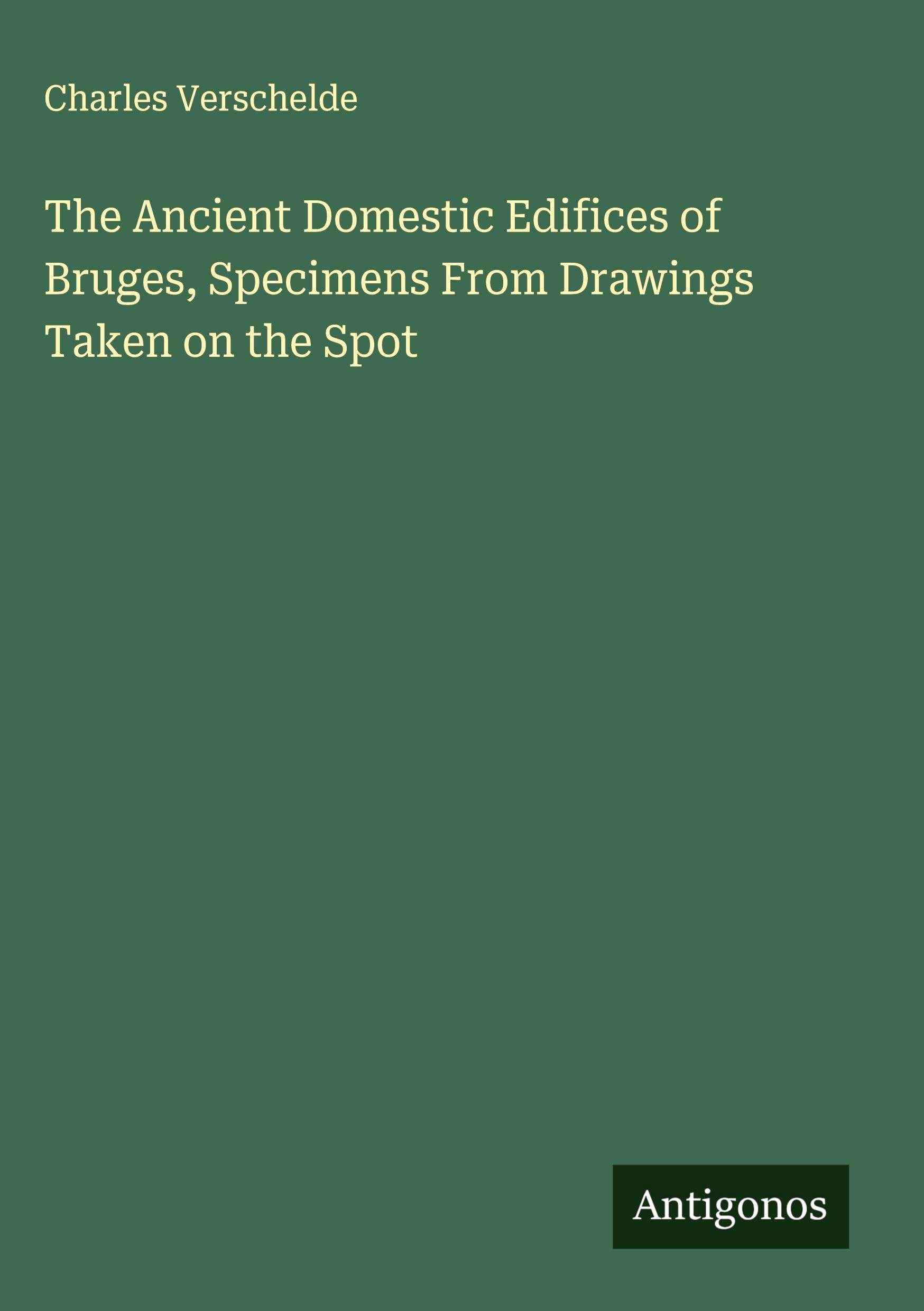 The Ancient Domestic Edifices of Bruges, Specimens From Drawings Taken on the Spot Classics