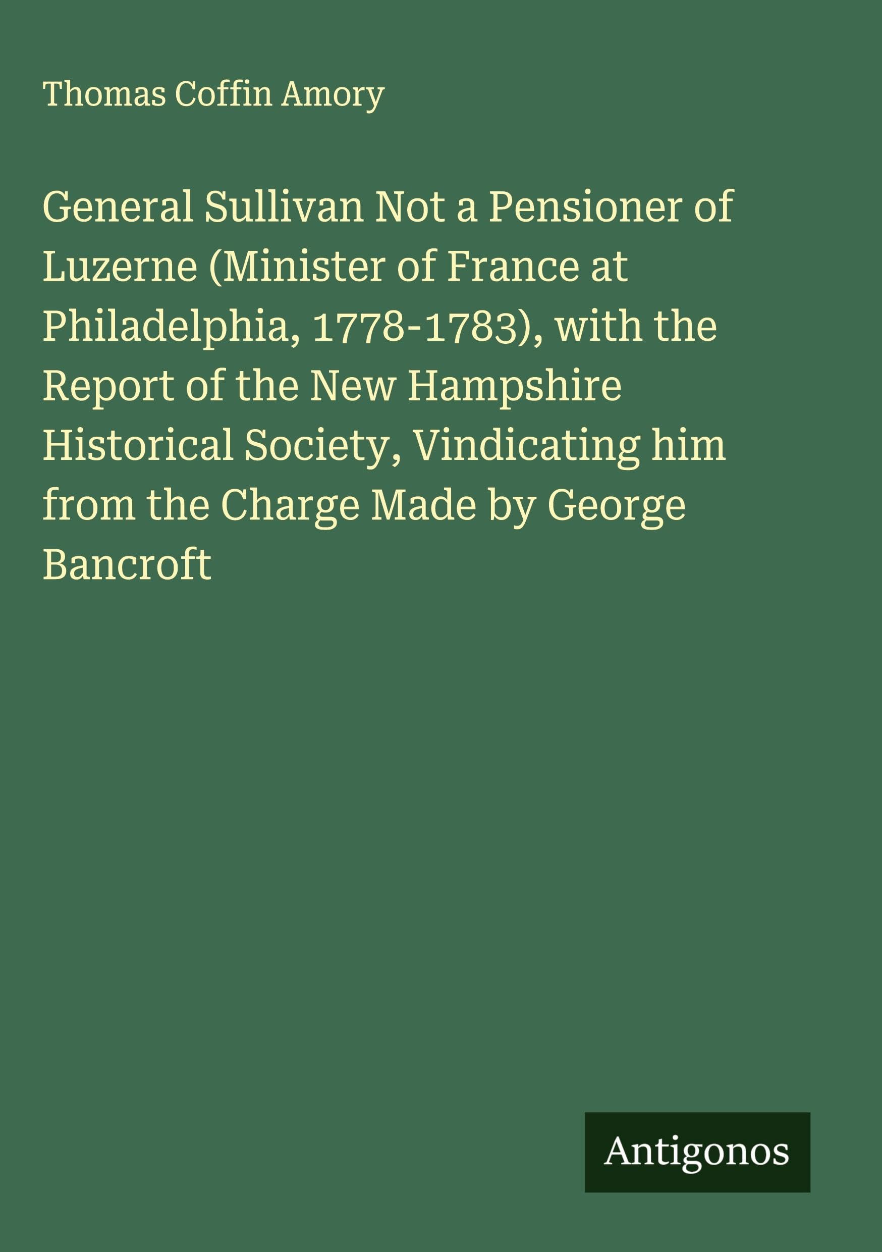 General Sullivan Not a Pensioner of Luzerne (Minister of France at Philadelphia, 1778-1783), with the Report of the New Hampshire Historical Society, Vindicating him from the Charge Made by George Bancroft Contemporary literature Books