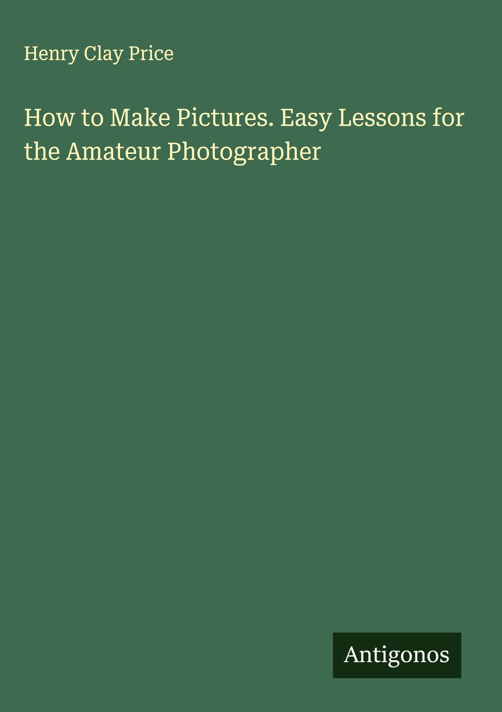 How to Make Pictures. Easy Lessons for the Amateur Photographer Classics