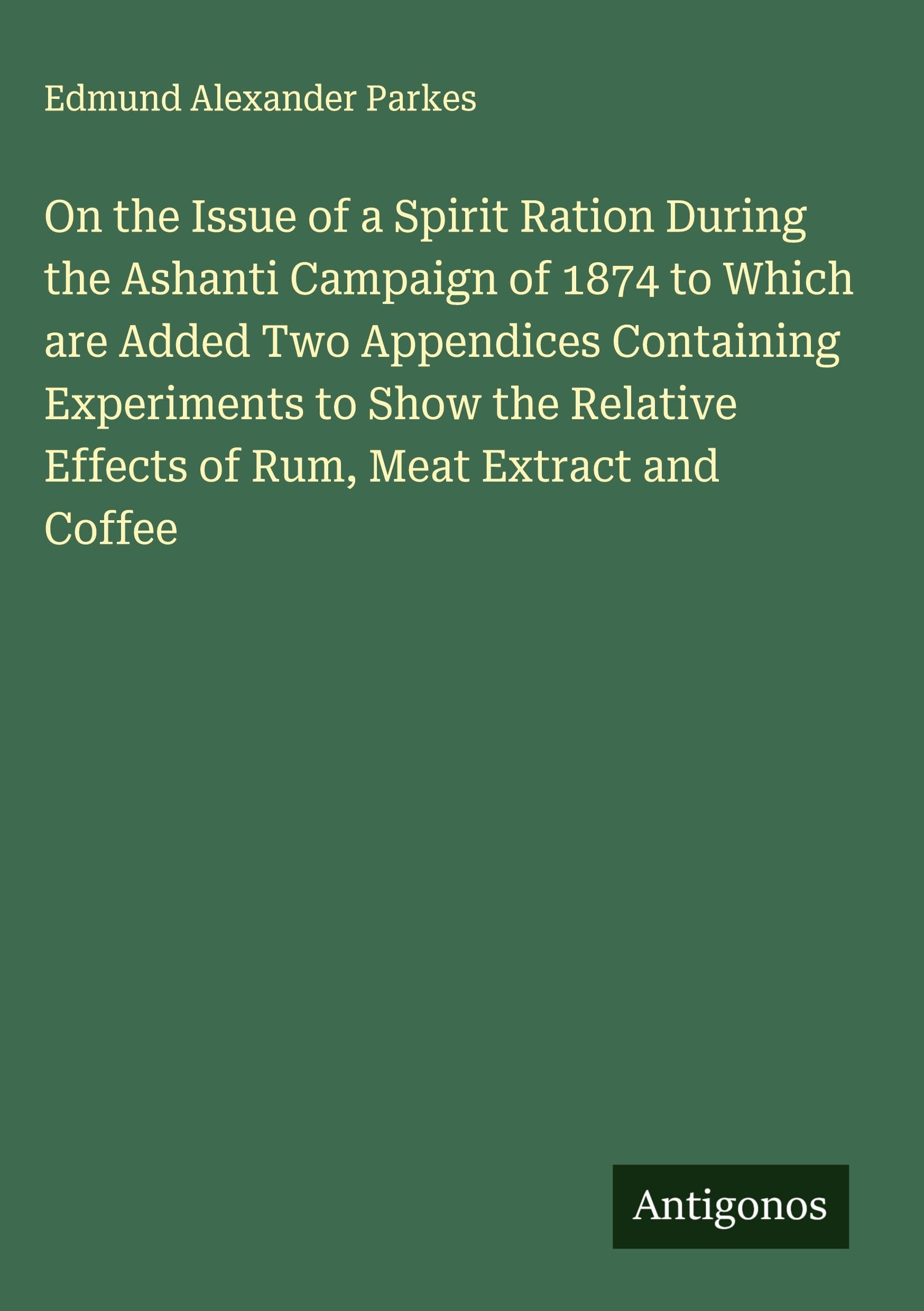 On the Issue of a Spirit Ration During the Ashanti Campaign of 1874 to Which are Added Two Appendices Containing Experiments to Show the Relative Effects of Rum, Meat Extract and Coffee Classics
