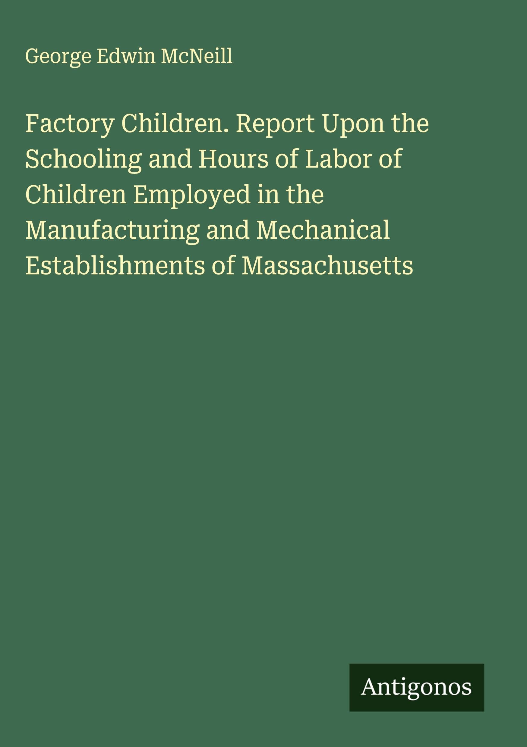 Factory Children. Report Upon the Schooling and Hours of Labor of Children Employed in the Manufacturing and Mechanical Establishments of Massachusetts Classics