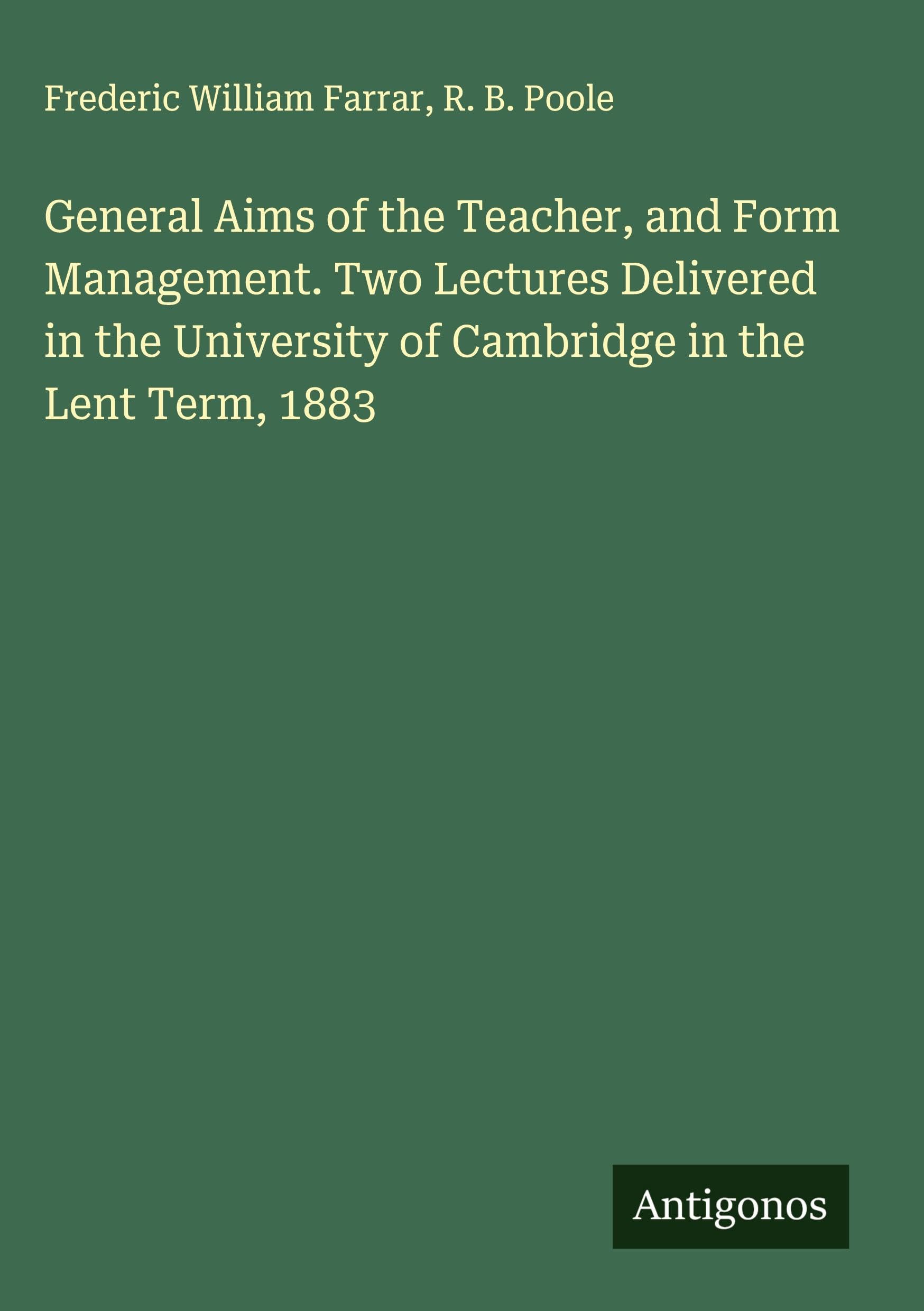 General Aims of the Teacher, and Form Management. Two Lectures Delivered in the University of Cambridge in the Lent Term, 1883 Classics