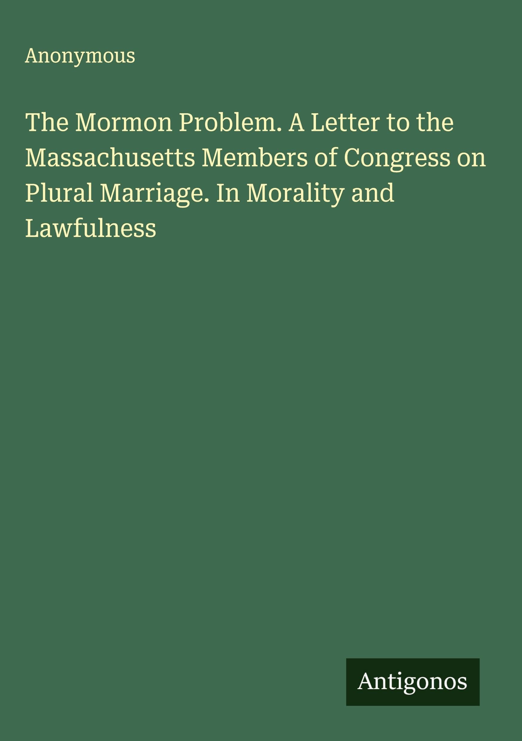 The Mormon Problem. A Letter to the Massachusetts Members of Congress on Plural Marriage. In Morality and Lawfulness Classics