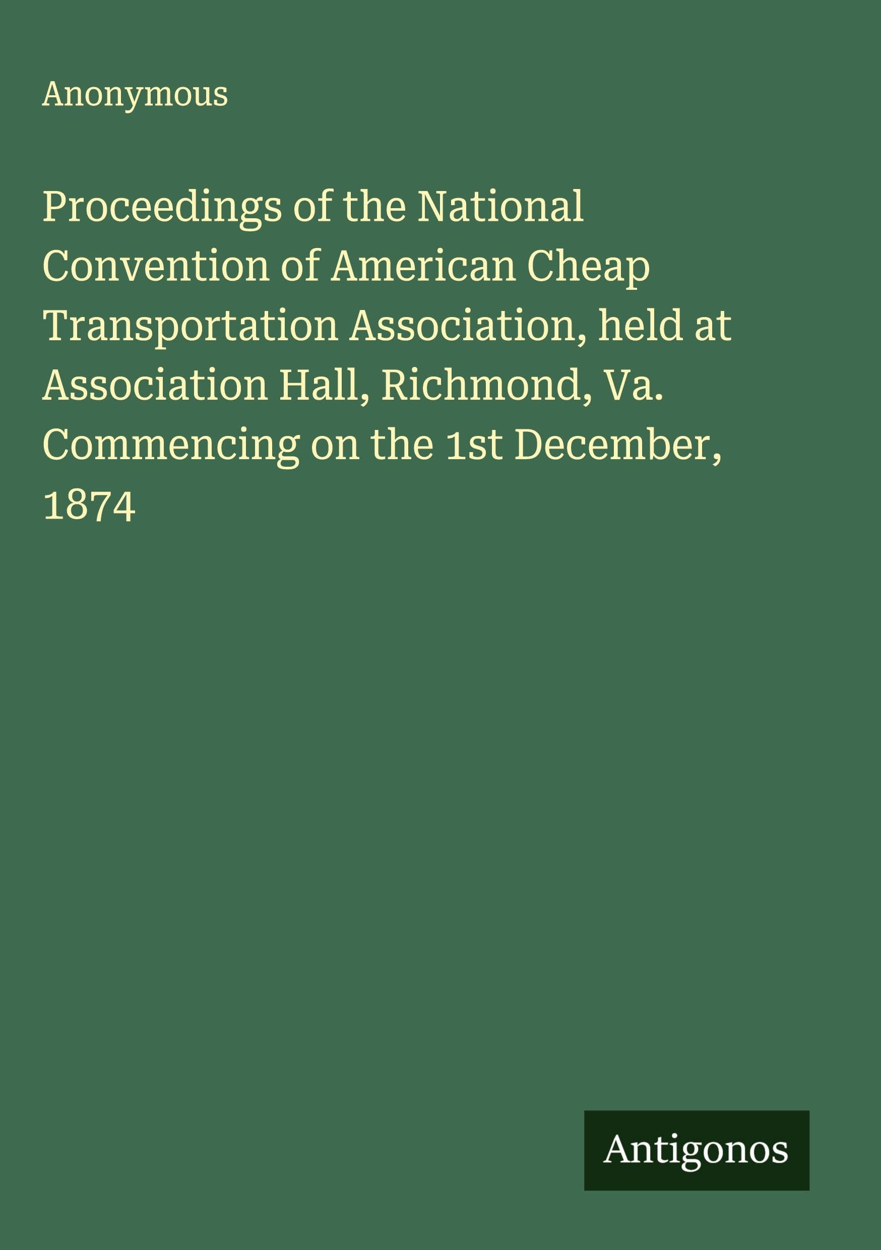 Proceedings of the National Convention of American Cheap Transportation Association, held at Association Hall, Richmond, Va. Commencing on the 1st December, 1874 Classics