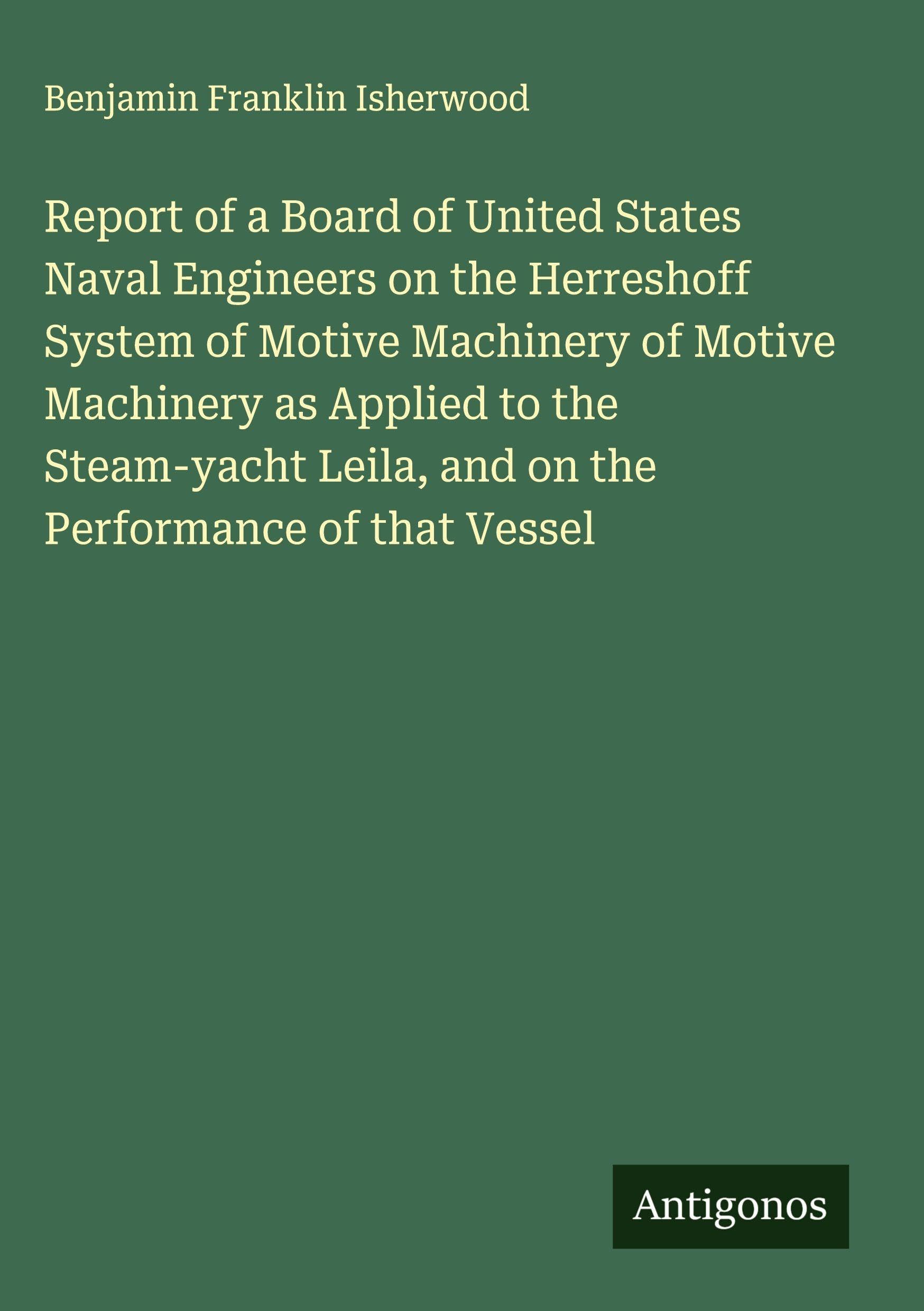 Report of a Board of United States Naval Engineers on the Herreshoff System of Motive Machinery of Motive Machinery as Applied to the Steam-yacht Leila, and on the Performance of that Vessel Classics