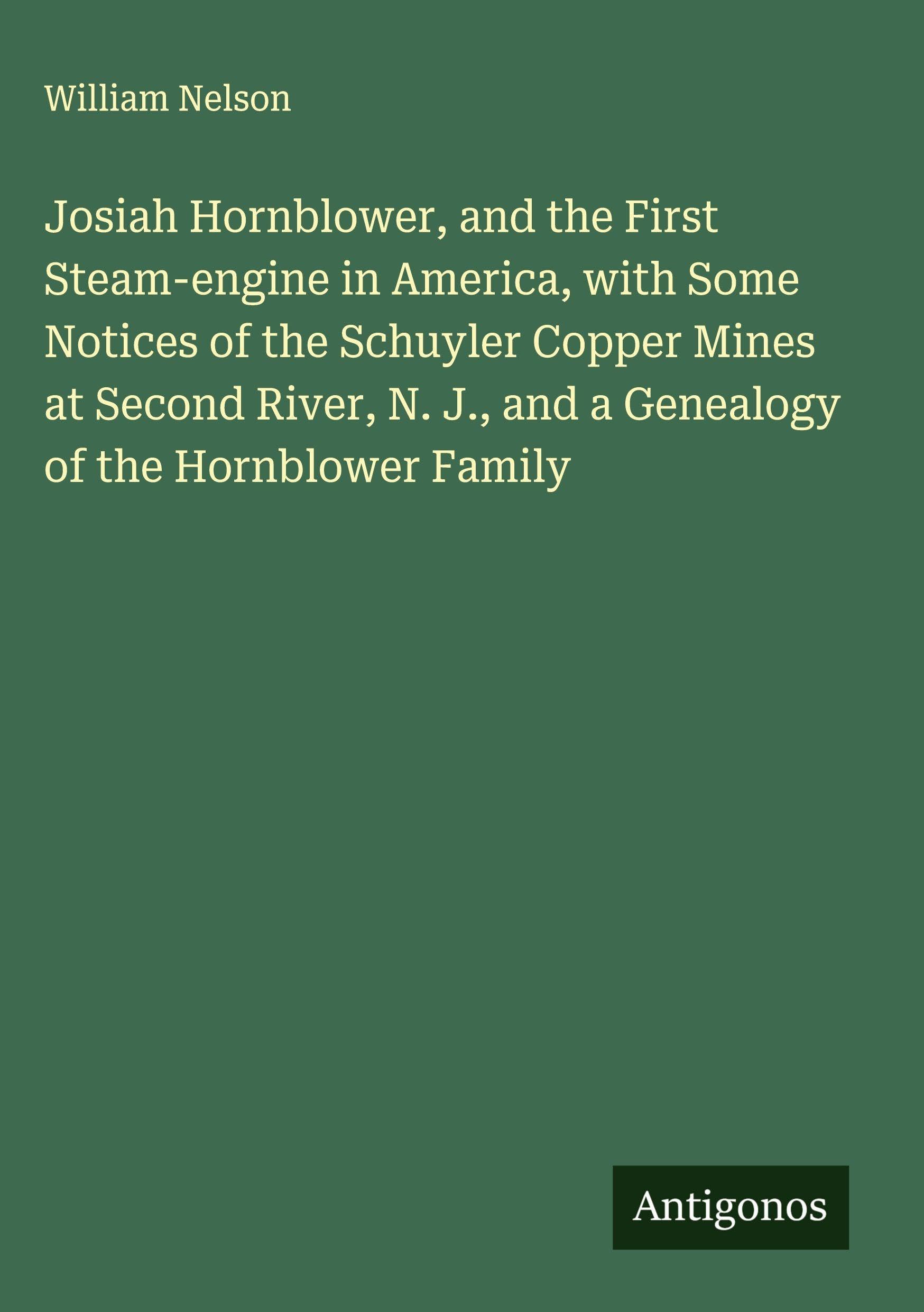 Josiah Hornblower, and the First Steam-engine in America, with Some Notices of the Schuyler Copper Mines at Second River, N. J., and a Genealogy of the Hornblower Family Classics