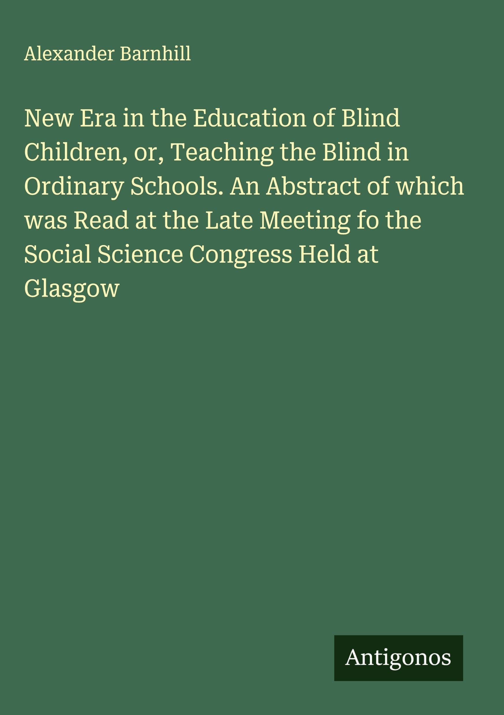 New Era in the Education of Blind Children, or, Teaching the Blind in Ordinary Schools. An Abstract of which was Read at the Late Meeting fo the Social Science Congress Held at Glasgow Classics