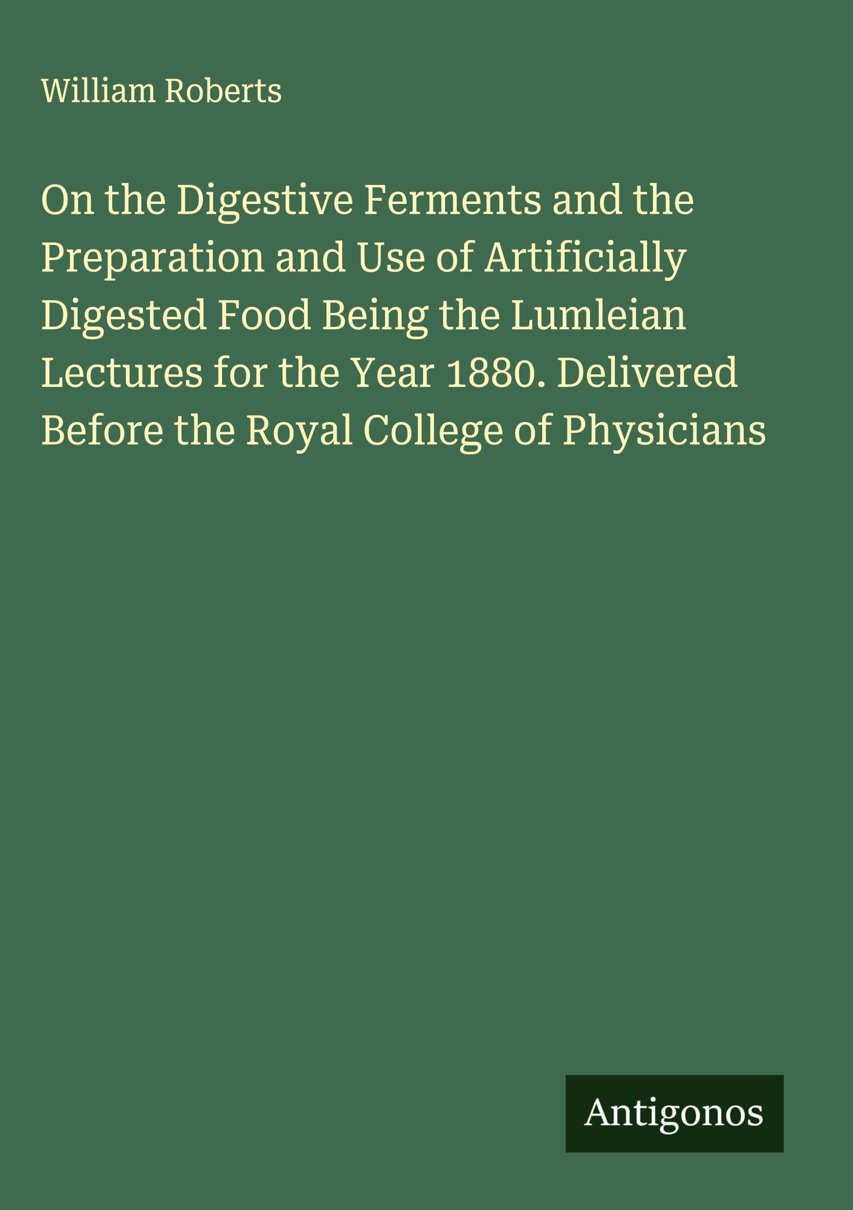 On the Digestive Ferments and the Preparation and Use of Artificially Digested Food Being the Lumleian Lectures for the Year 1880. Delivered Before the Royal College of Physicians Classics