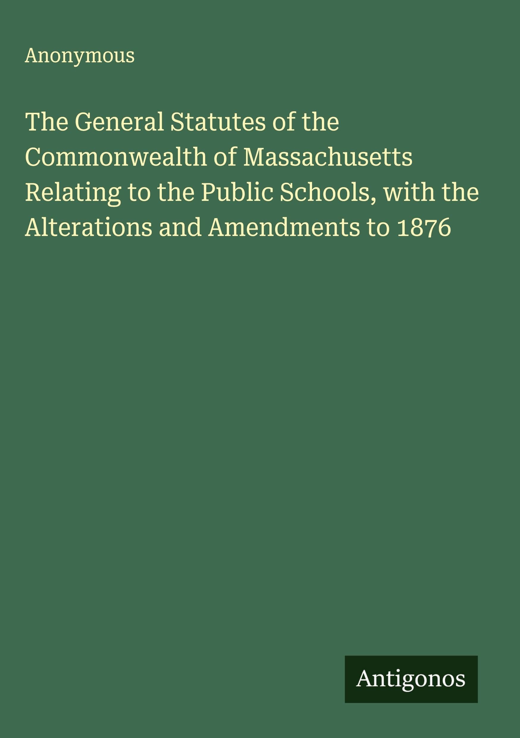 The General Statutes of the Commonwealth of Massachusetts Relating to the Public Schools, with the Alterations and Amendments to 1876 Classics