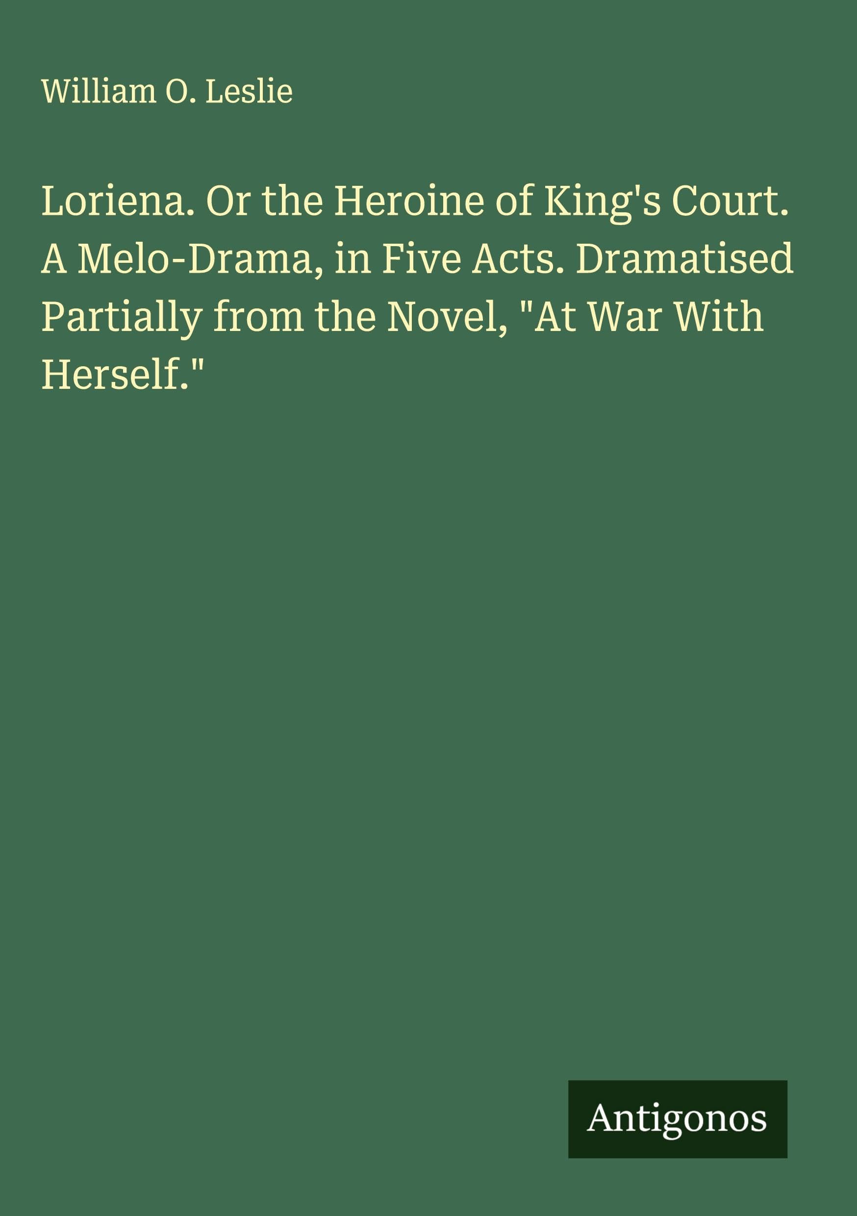 Loriena. Or the Heroine of King's Court. A Melo-Drama, in Five Acts. Dramatised Partially from the Novel, "At War With Herself." Classics