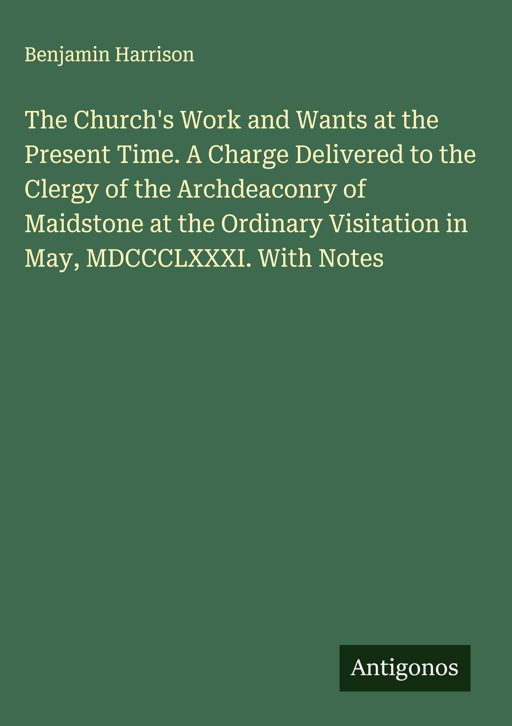 The Church's Work and Wants at the Present Time. A Charge Delivered to the Clergy of the Archdeaconry of Maidstone at the Ordinary Visitation in May, MDCCCLXXXI. With Notes Classics
