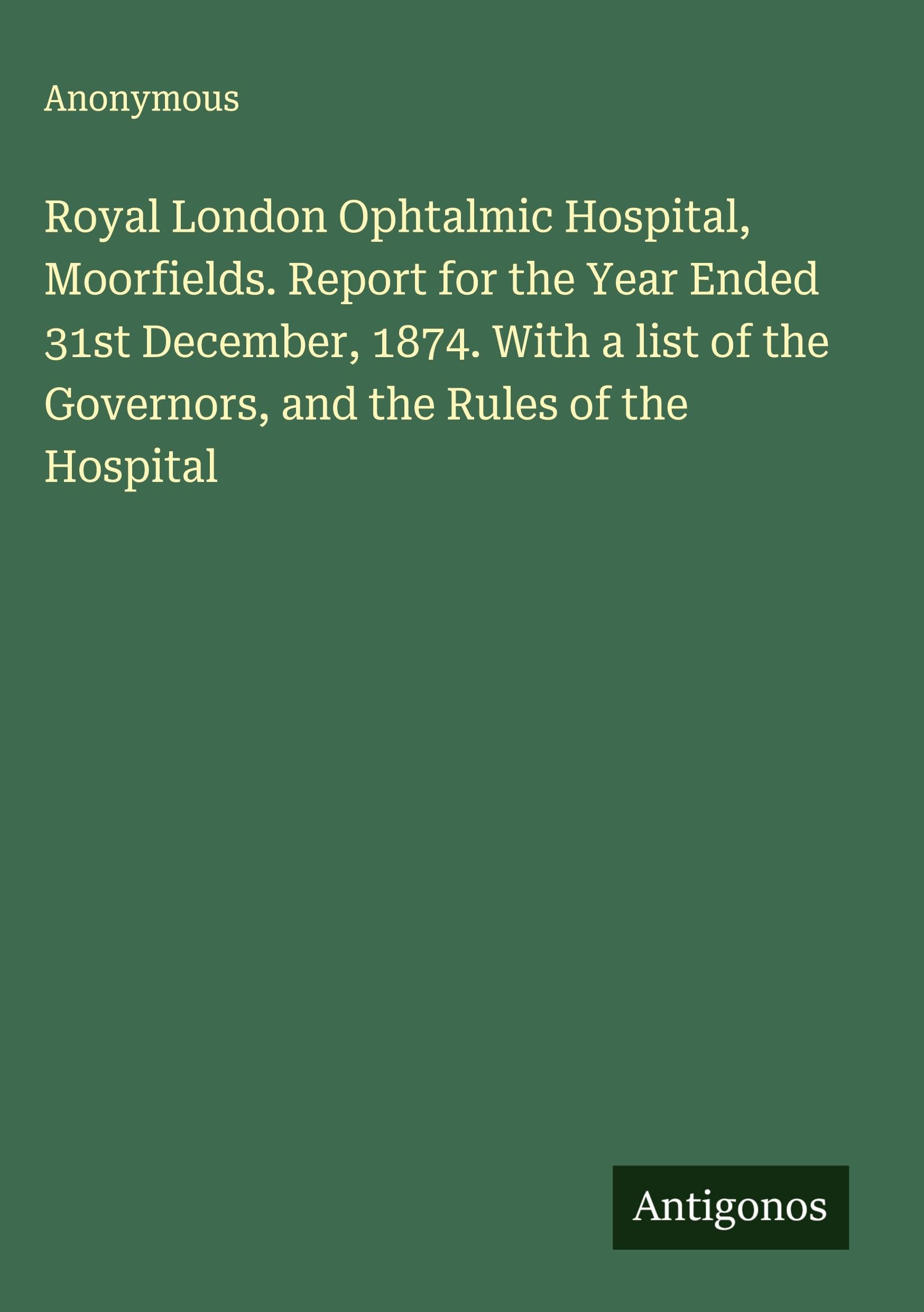 Royal London Ophtalmic Hospital, Moorfields. Report for the Year Ended 31st December, 1874. With a list of the Governors, and the Rules of the Hospital Classics