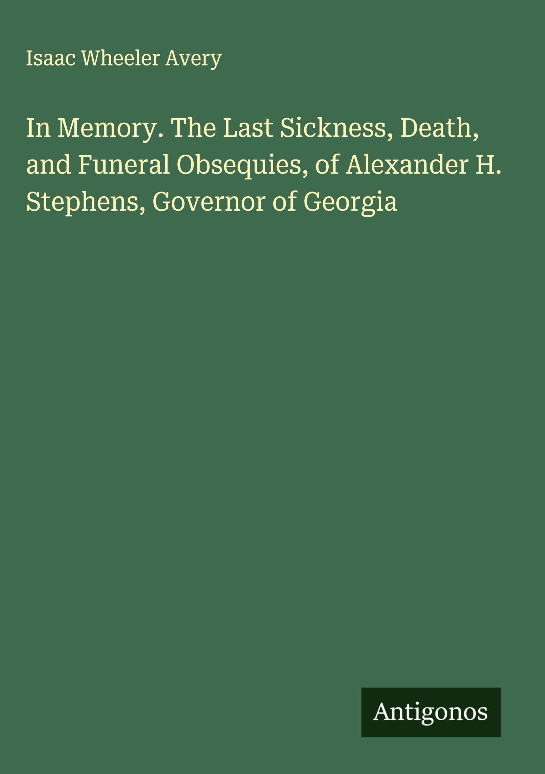 In Memory. The Last Sickness, Death, and Funeral Obsequies, of Alexander H. Stephens, Governor of Georgia Classics