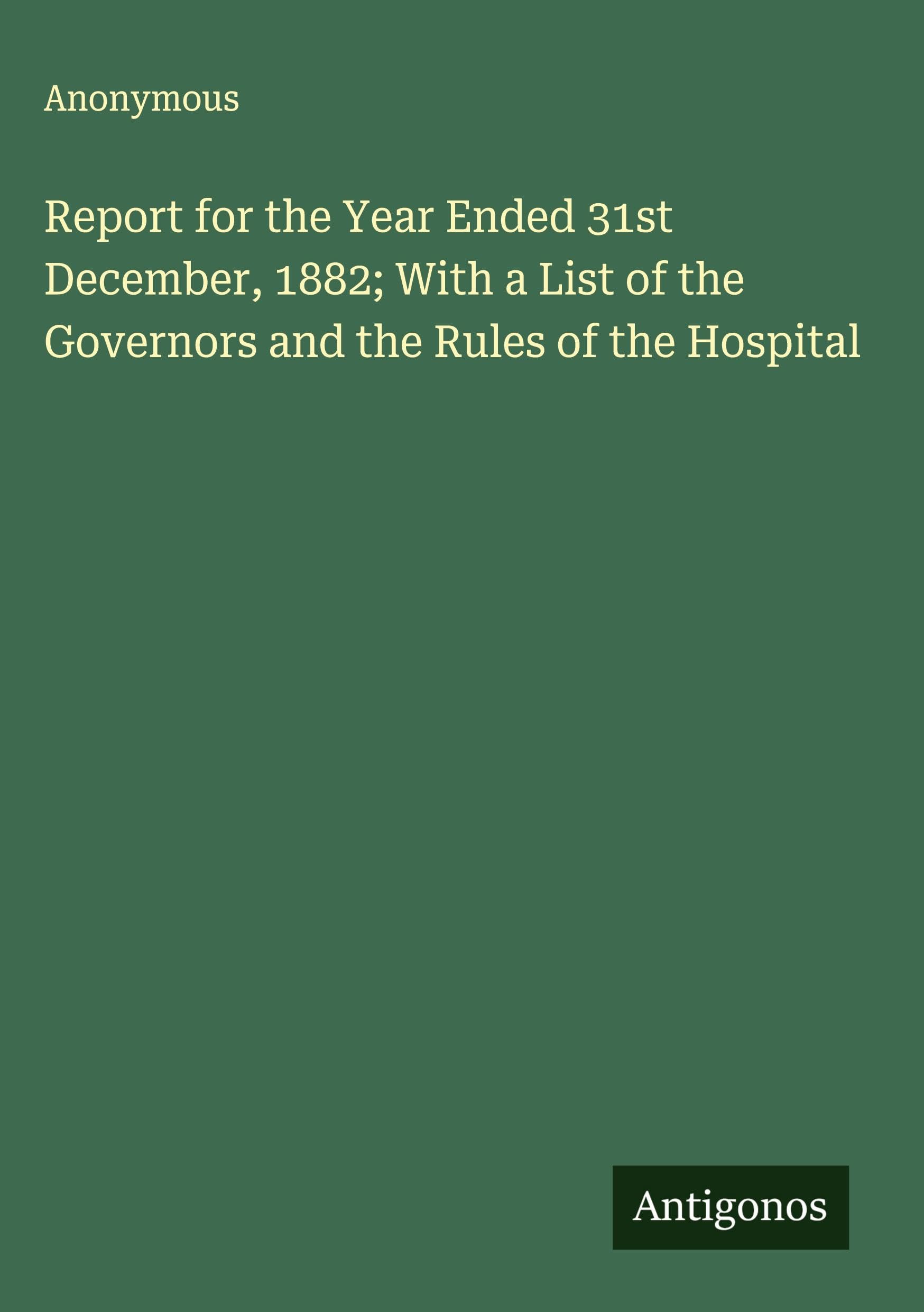Report for the Year Ended 31st December, 1882; With a List of the Governors and the Rules of the Hospital Classics