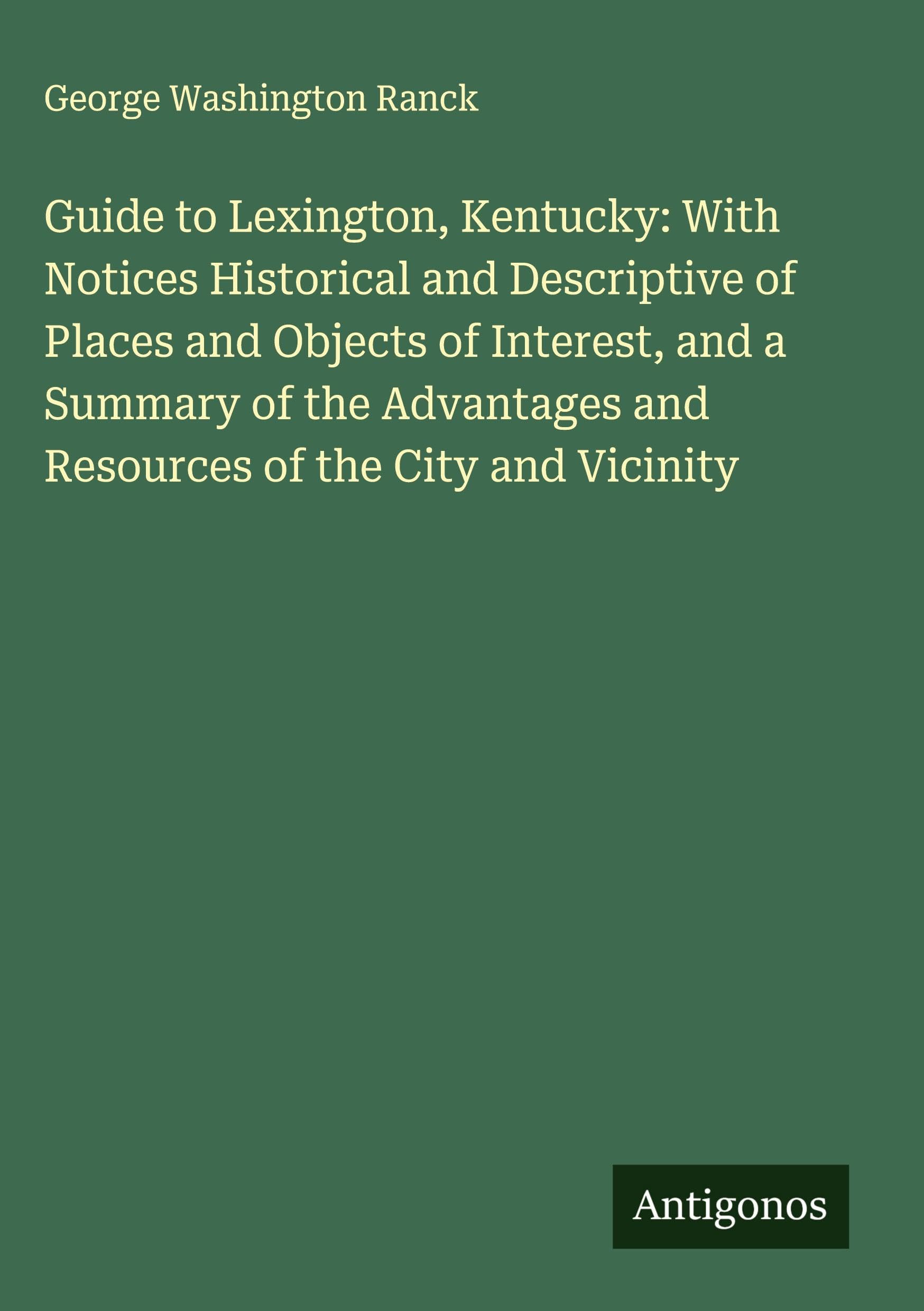 Guide to Lexington, Kentucky: With Notices Historical and Descriptive of Places and Objects of Interest, and a Summary of the Advantages and Resources of the City and Vicinity Classics