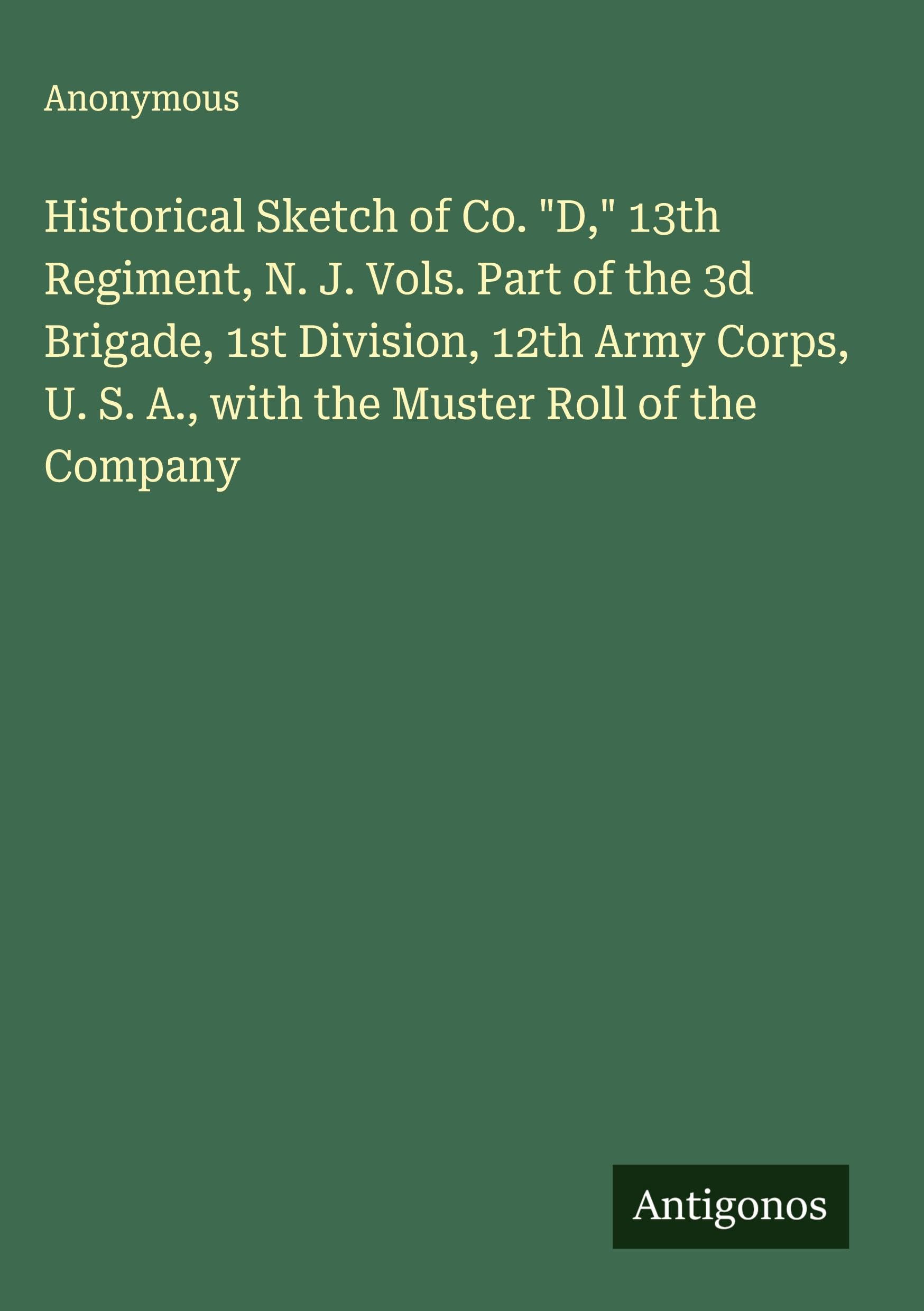 Historical Sketch of Co. "D," 13th Regiment, N. J. Vols. Part of the 3d Brigade, 1st Division, 12th Army Corps, U. S. A., with the Muster Roll of the Company Classics