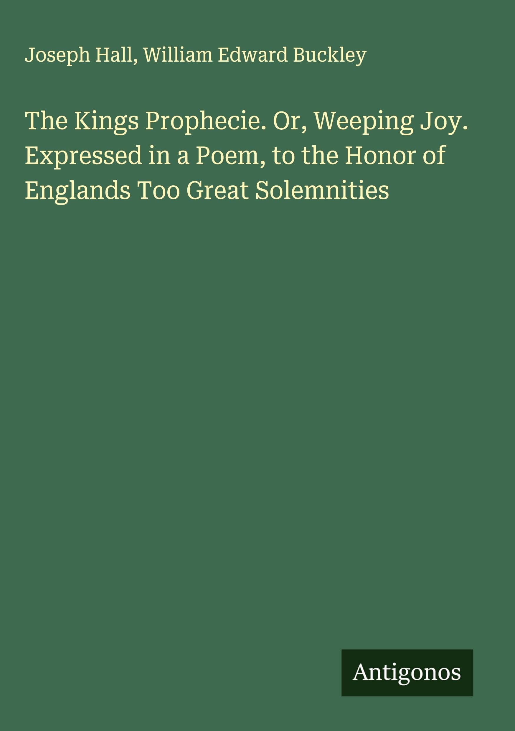 The Kings Prophecie. Or, Weeping Joy. Expressed in a Poem, to the Honor of Englands Too Great Solemnities Classics